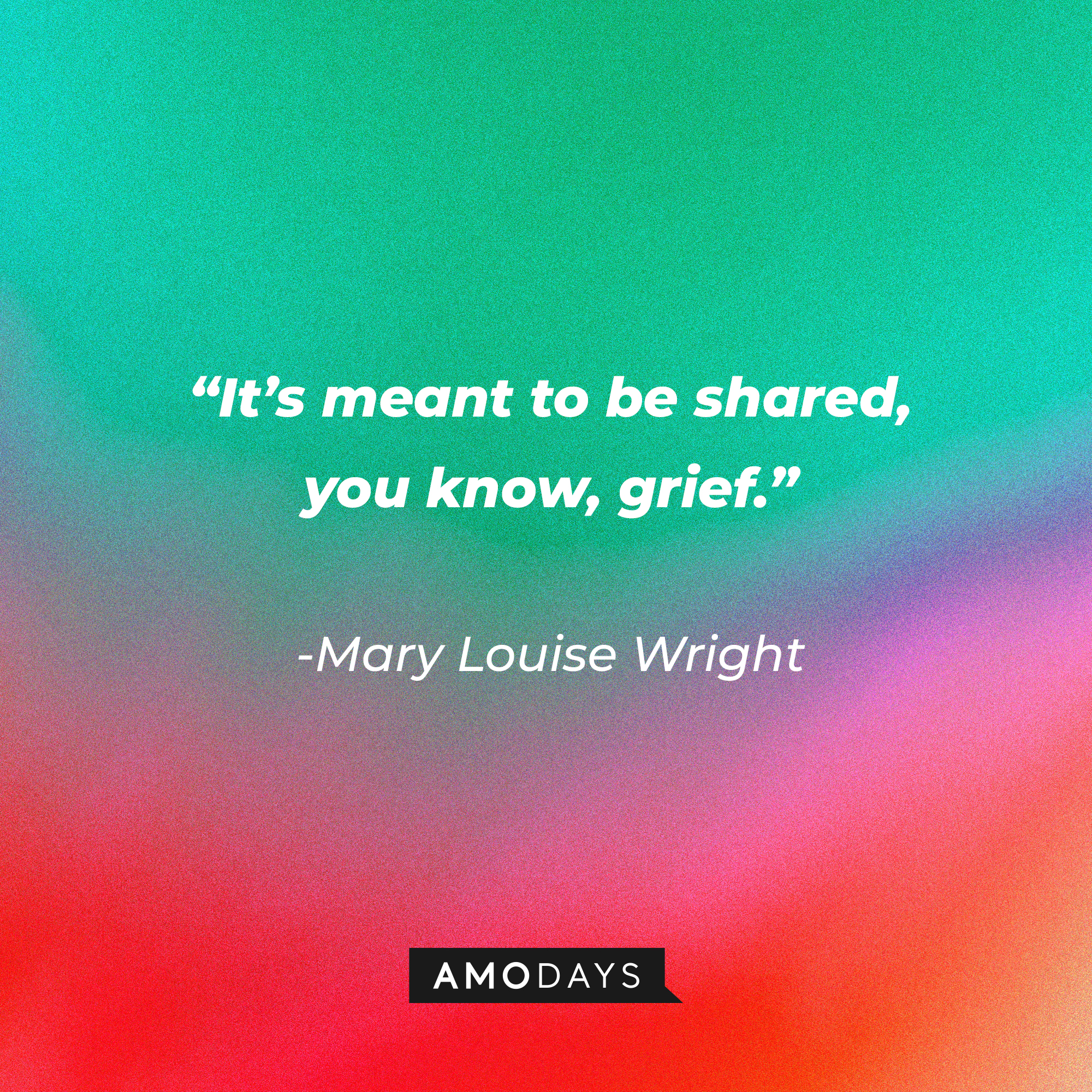 Mary Louise Wright’s quote: “It’s meant to be shared, you know, grief.” │Source: AmoDays