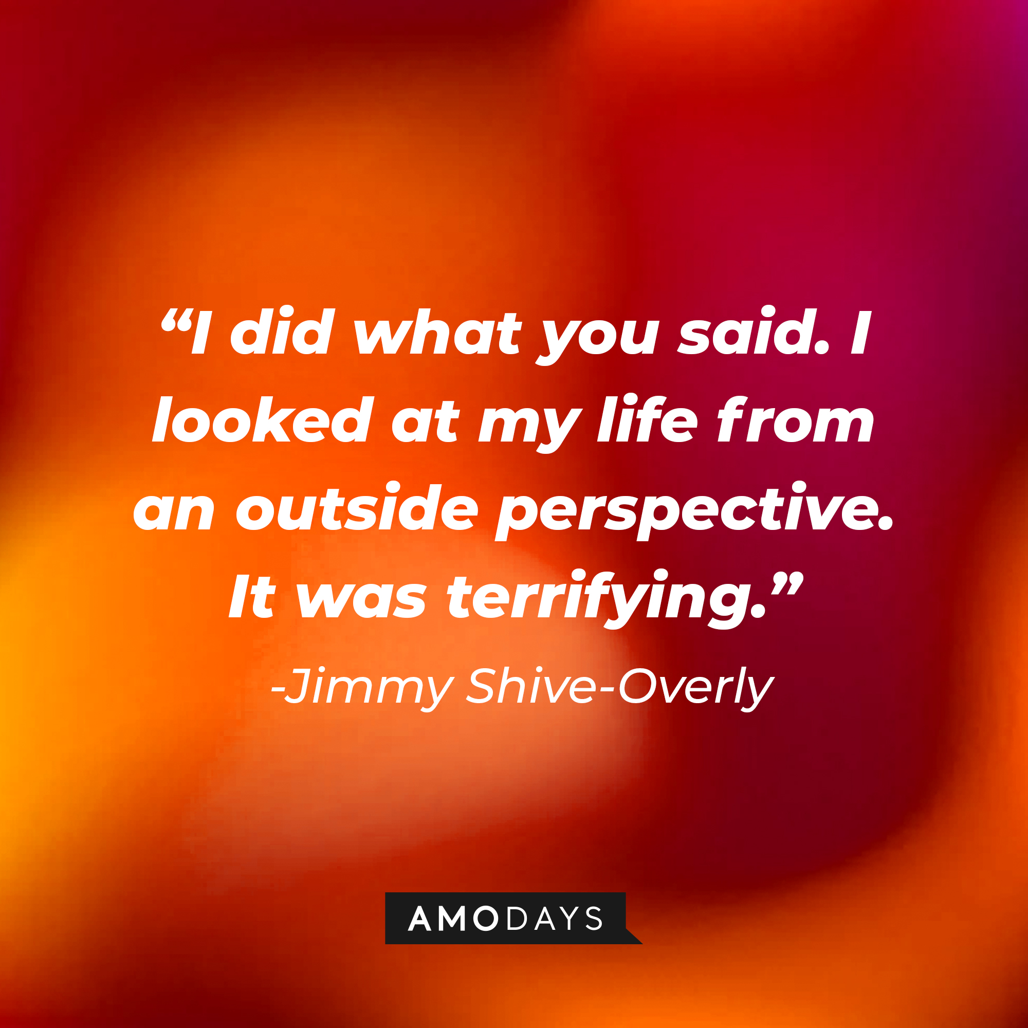 Jimmy Shive-Overly’s quote: “I did what you said. I looked at my life from an outside perspective. It was terrifying.” | Source: AmoDays
