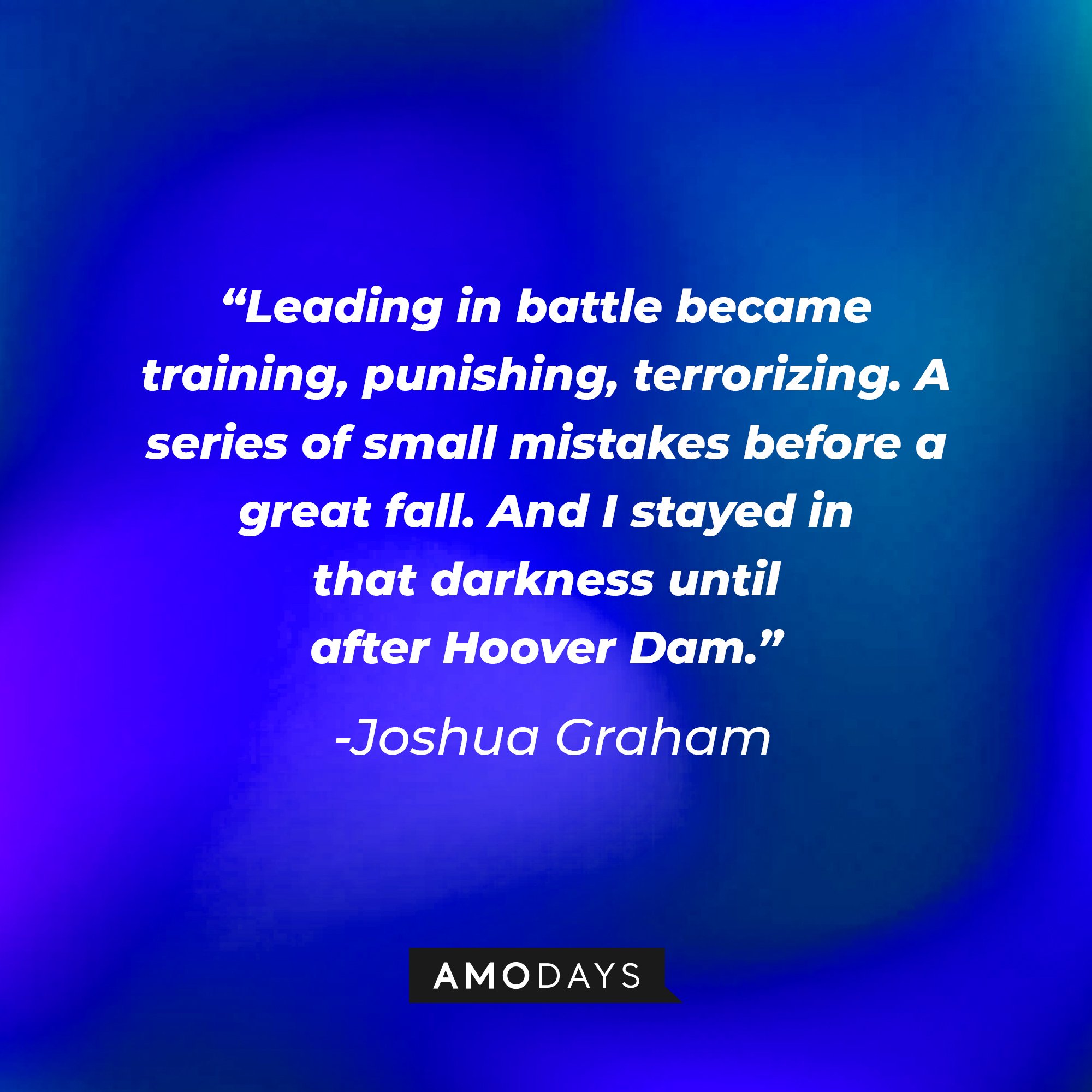 Joshua Graham's quote: “Leading in battle became training, punishing, terrorizing. A series of small mistakes before a great fall. And I stayed in that darkness until after Hoover Dam.”  | Source: Amodays