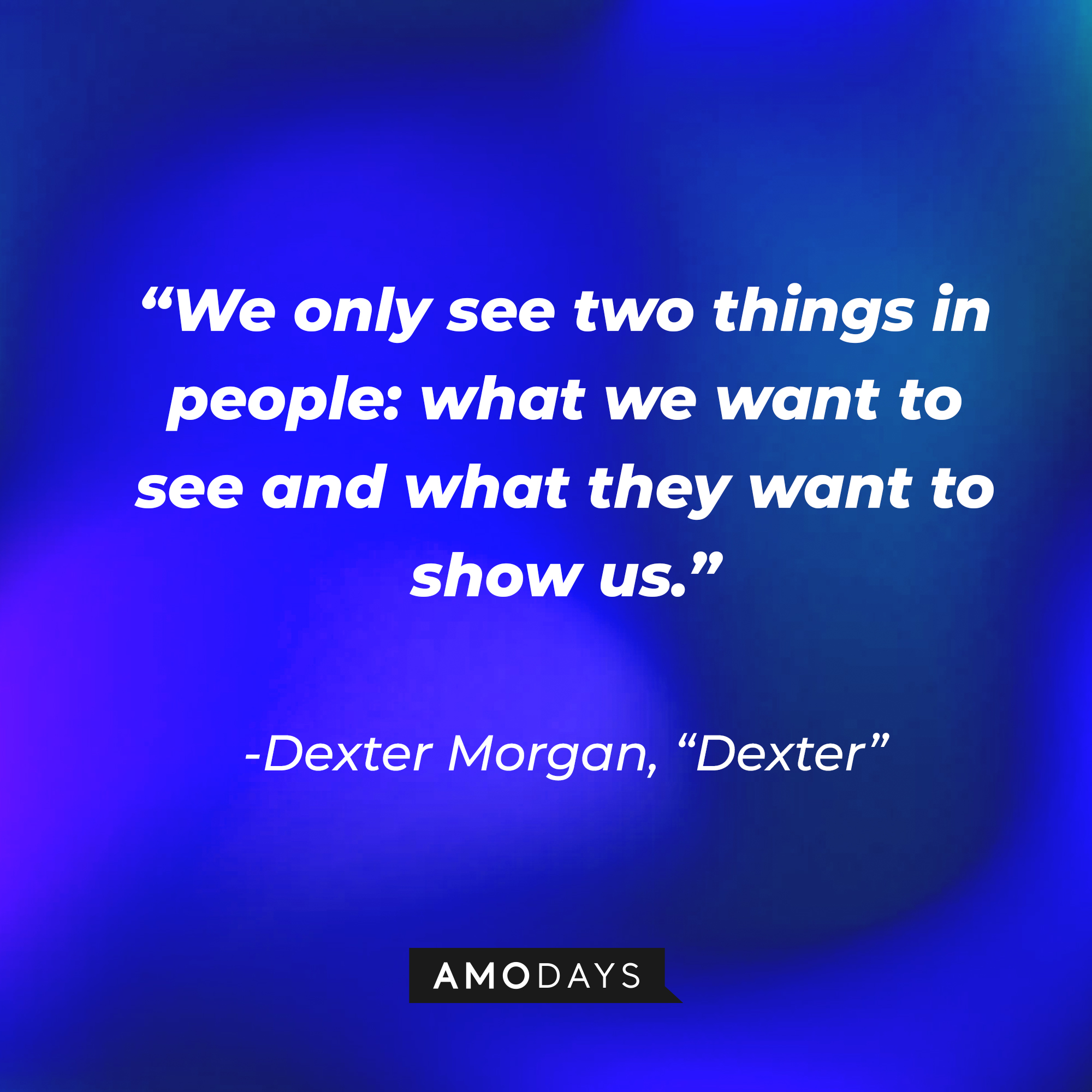 Dexter Morgan's quote from "Dexter:" "We only see two things in people: what we want to see and what they want to show us.” | Source: AmoDays