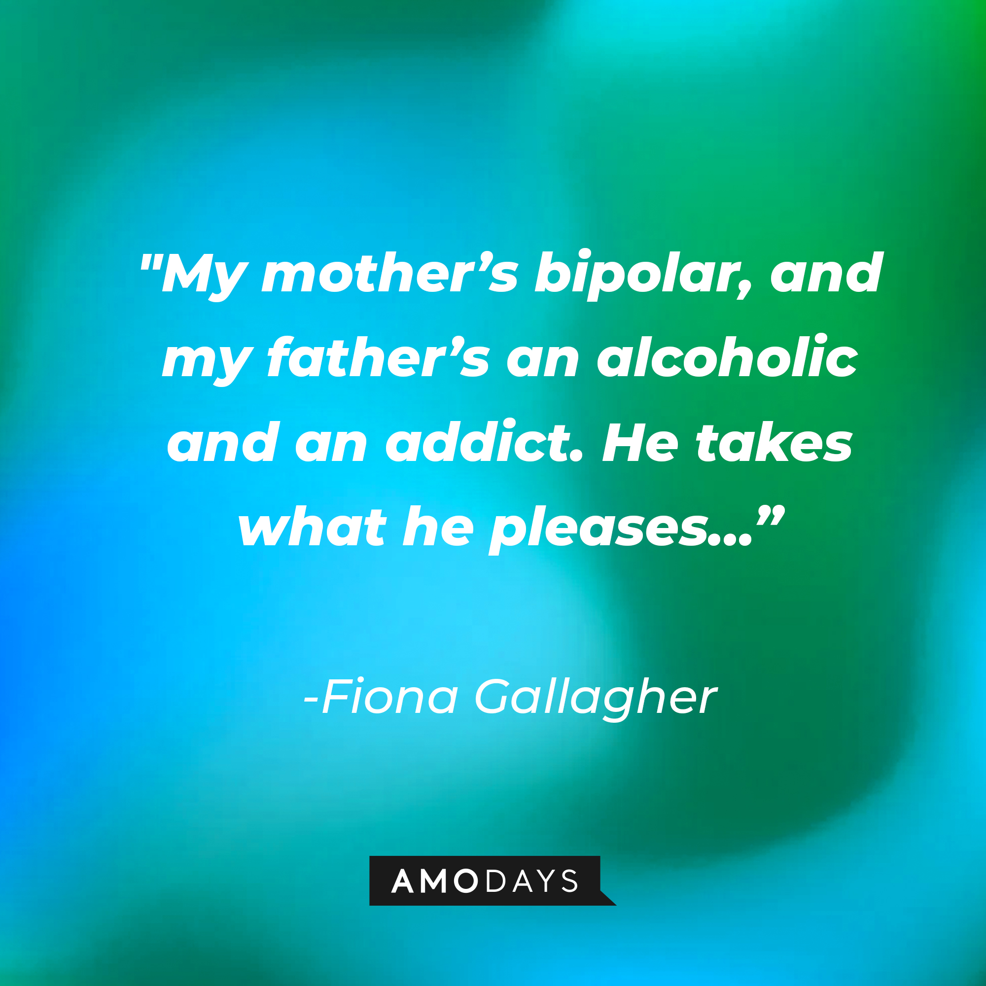 Fiona Gallagher’s quote: "My mother’s bipolar, and my father’s an alcoholic and an addict. He takes what he pleases…” |Source: AmoDays