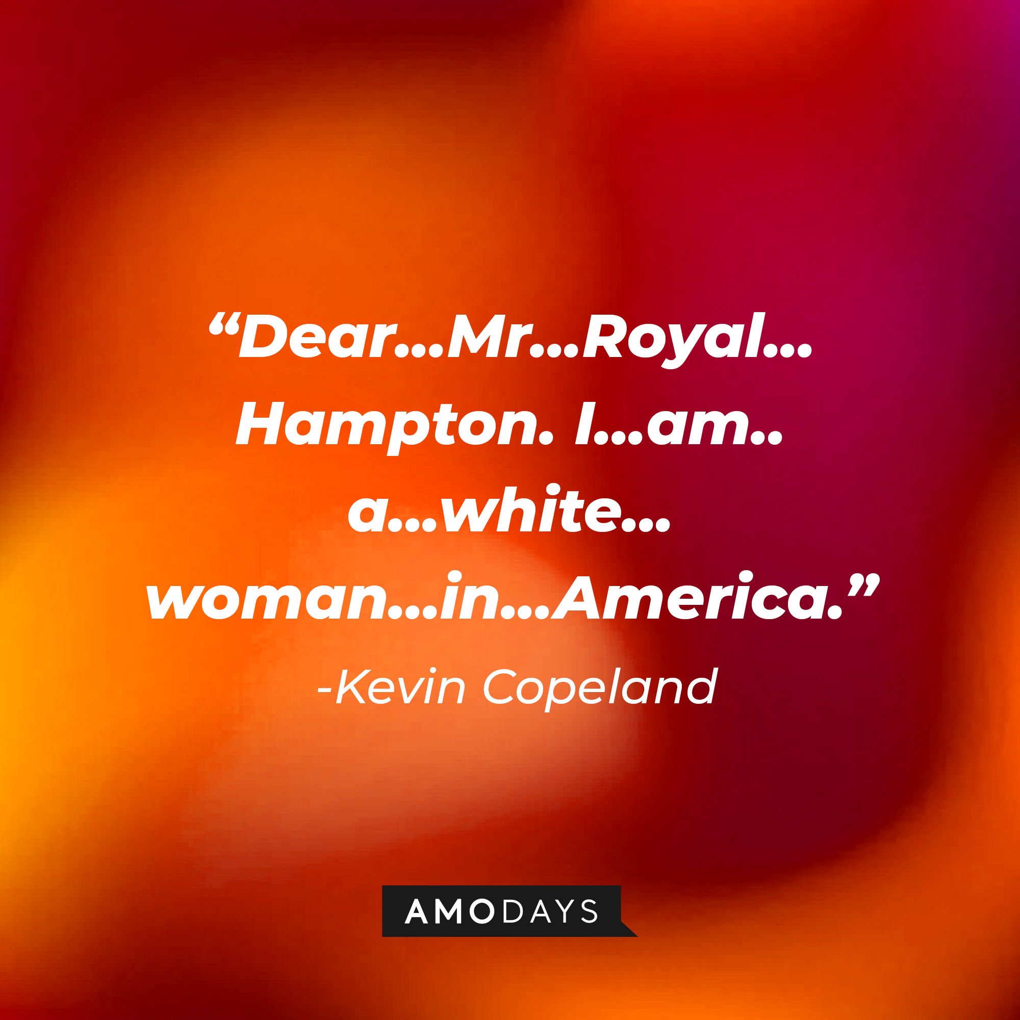 Kevin Copeland’s quote: “Dear...Mr...Royal... Hampton. I...am.. a...white... woman...in...America.” | Source: AmoDays