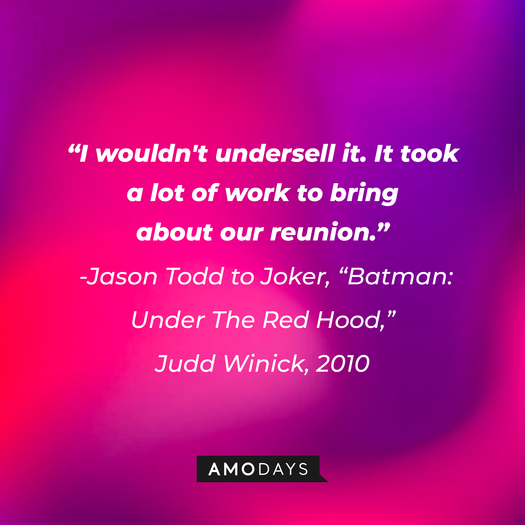 A quote from Jason Todd in "Batman: Under The Red Hood," Judd Winick, 2010: "I wouldn't undersell it. It took a lot of work to bring about our reunion." | Source: AmoDays