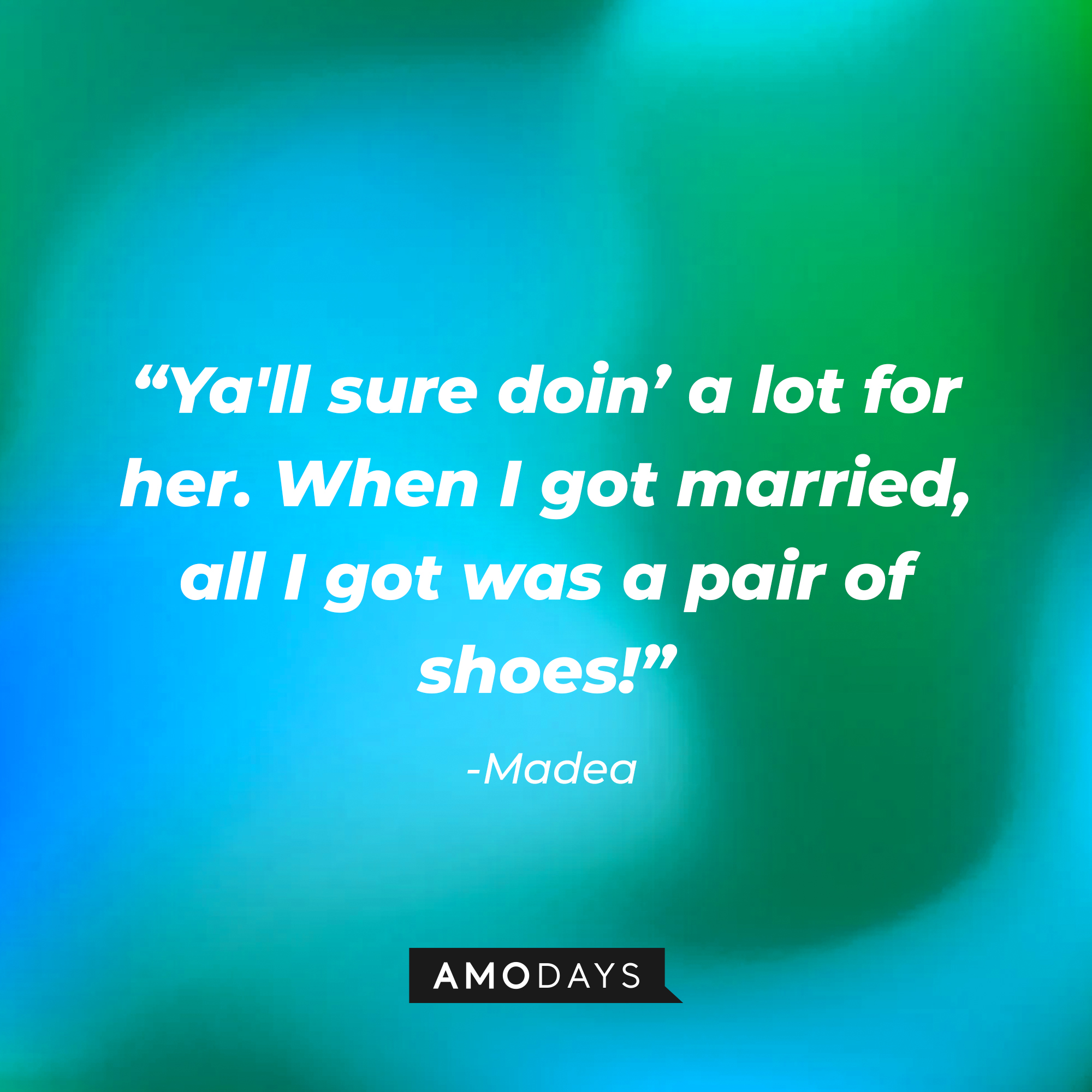 Madea’s quote:  "Ya'll sure doin' a lot for her; when I got married, all I got was a pair of shoes!" | Source: AmoDays