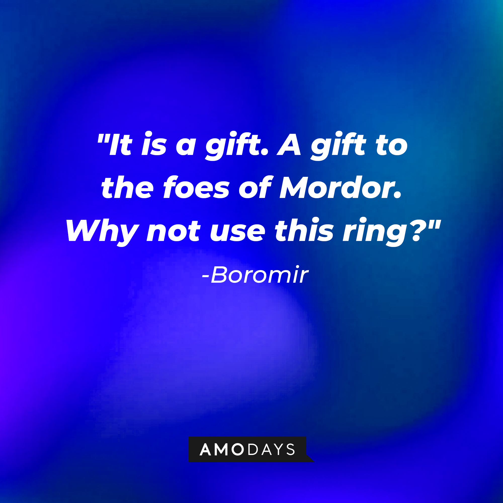 Boromir's quote: "It is a gift. A gift to the foes of Mordor. Why not use this ring?" | Source: AmoDays