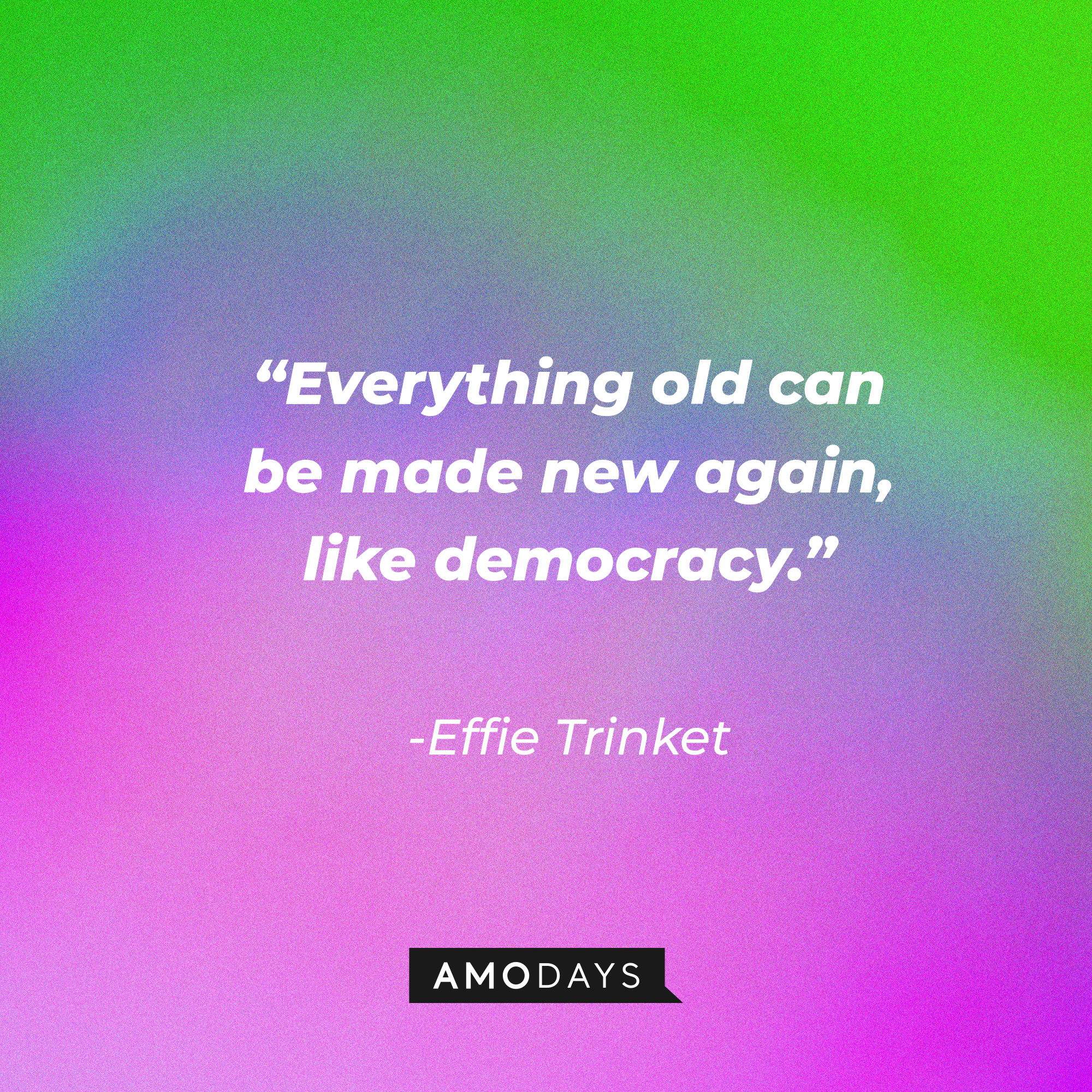 Effie Trinket's quote: “Everything old can be made new again, like democracy.” | Source: AmoDays