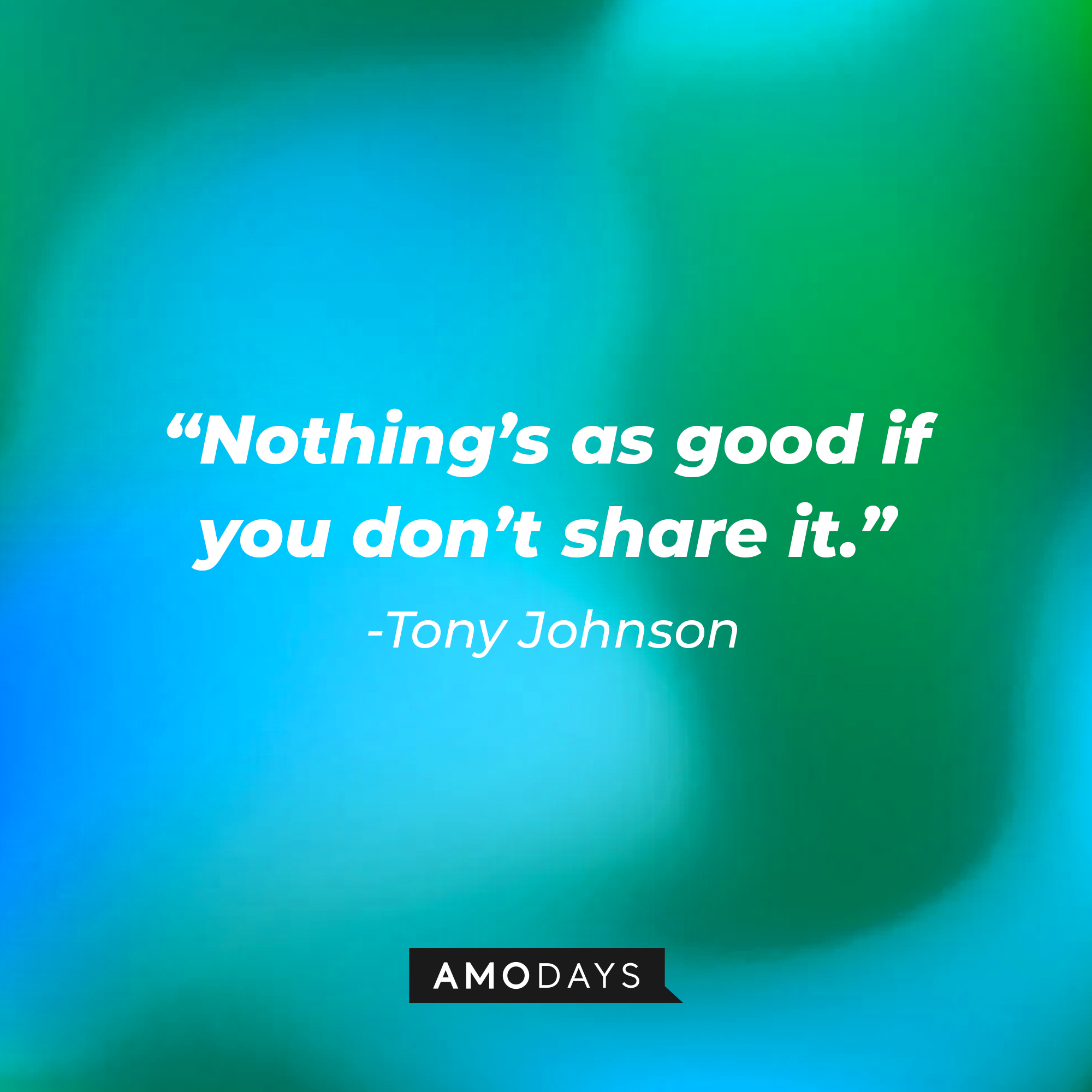 Tony Johnson’s quote:  “Nothing’s as good if you don’t share it.” |  Source: AmoDays