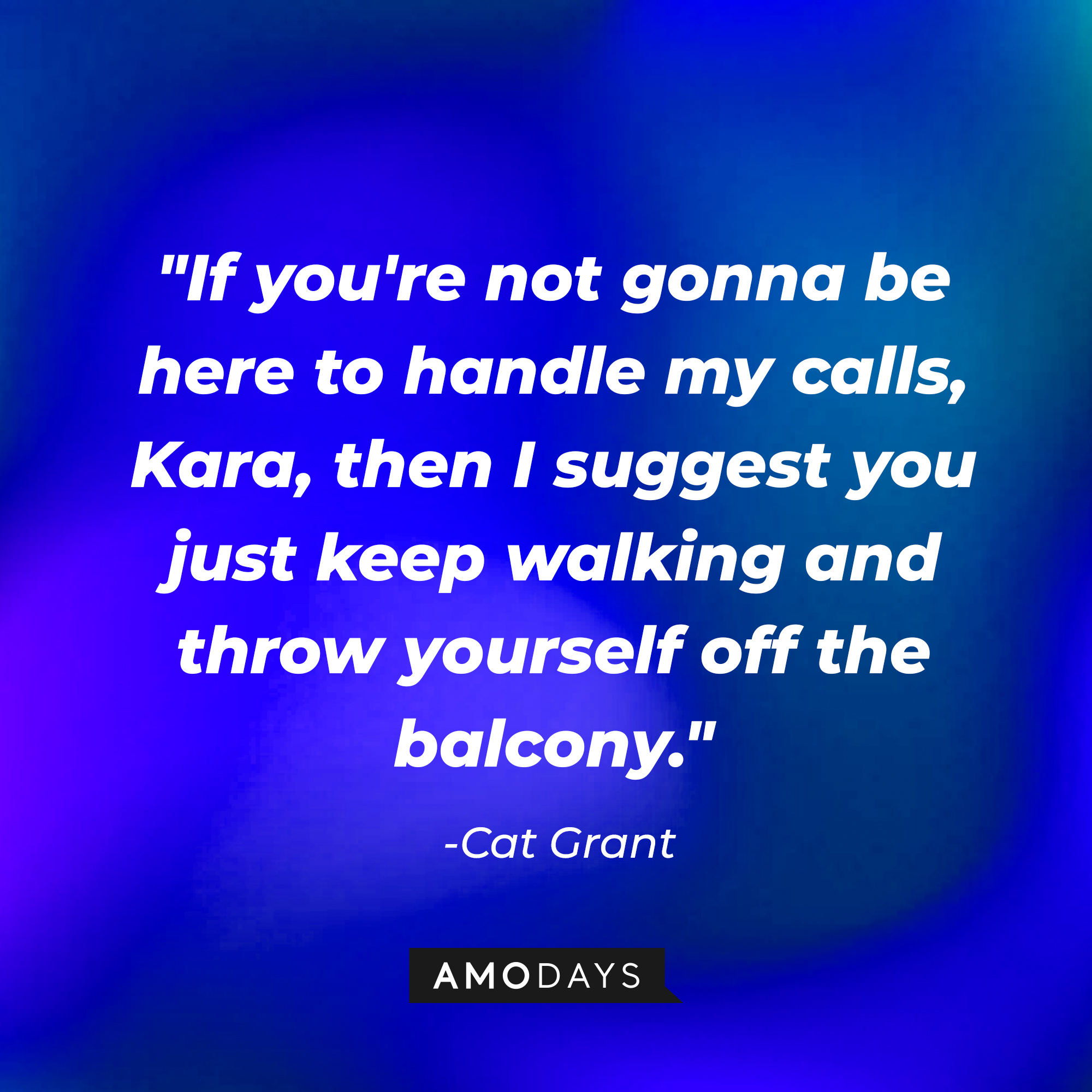 Cat Grant's quote: "If you're not gonna be here to handle my calls, Kara, then I suggest you just keep walking and throw yourself off the balcony." | Source: AmoDays