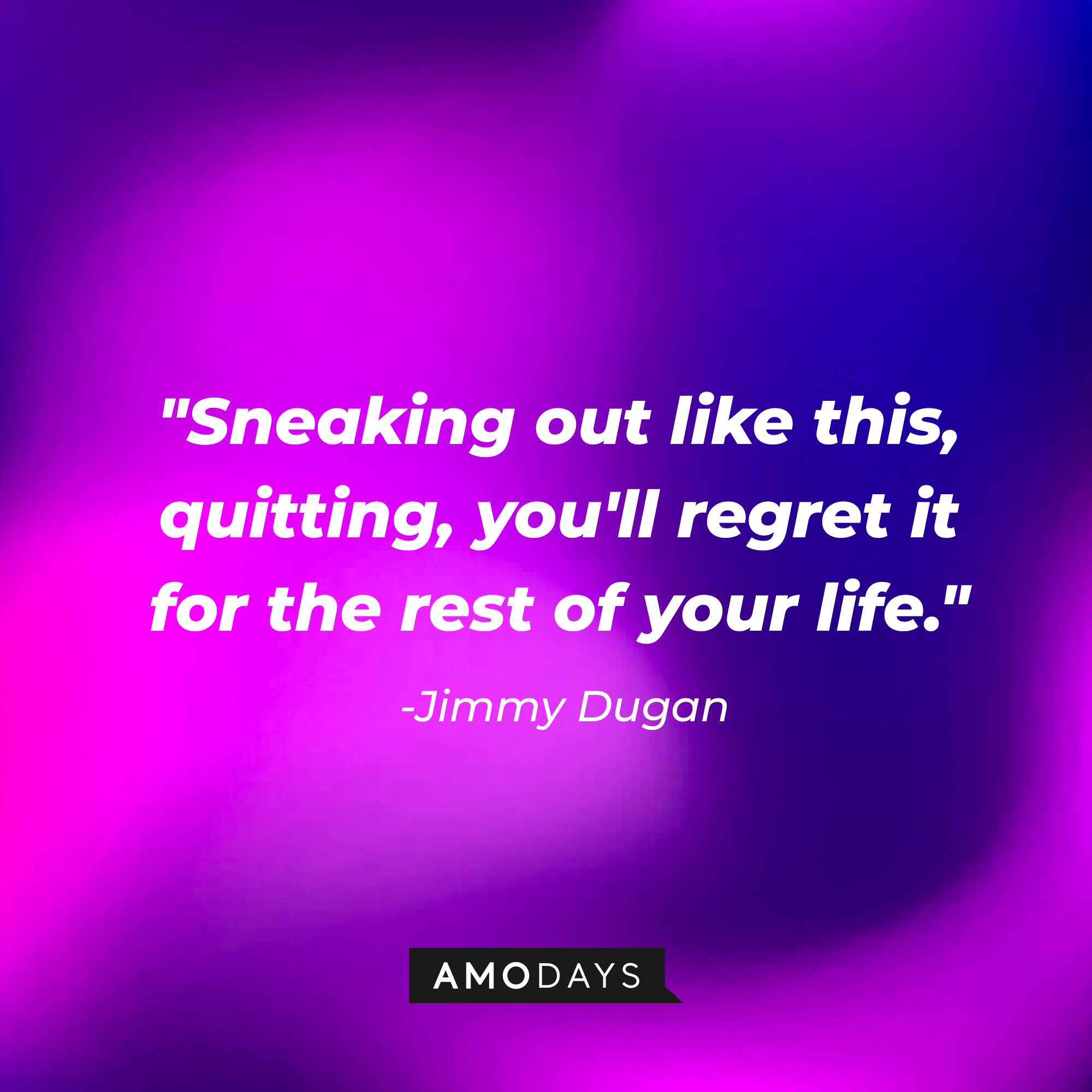 Jimmy Dugan's quote: "Sneaking out like this, quitting, you'll regret it for the rest of your life." | Source: AmoDays