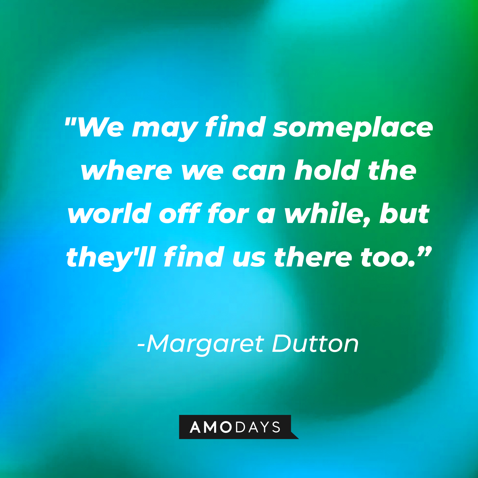 Margaret Dutton’s quote: "We may find someplace where we can hold the world off for a while, but they'll find us there too.” | Source: AmoDays