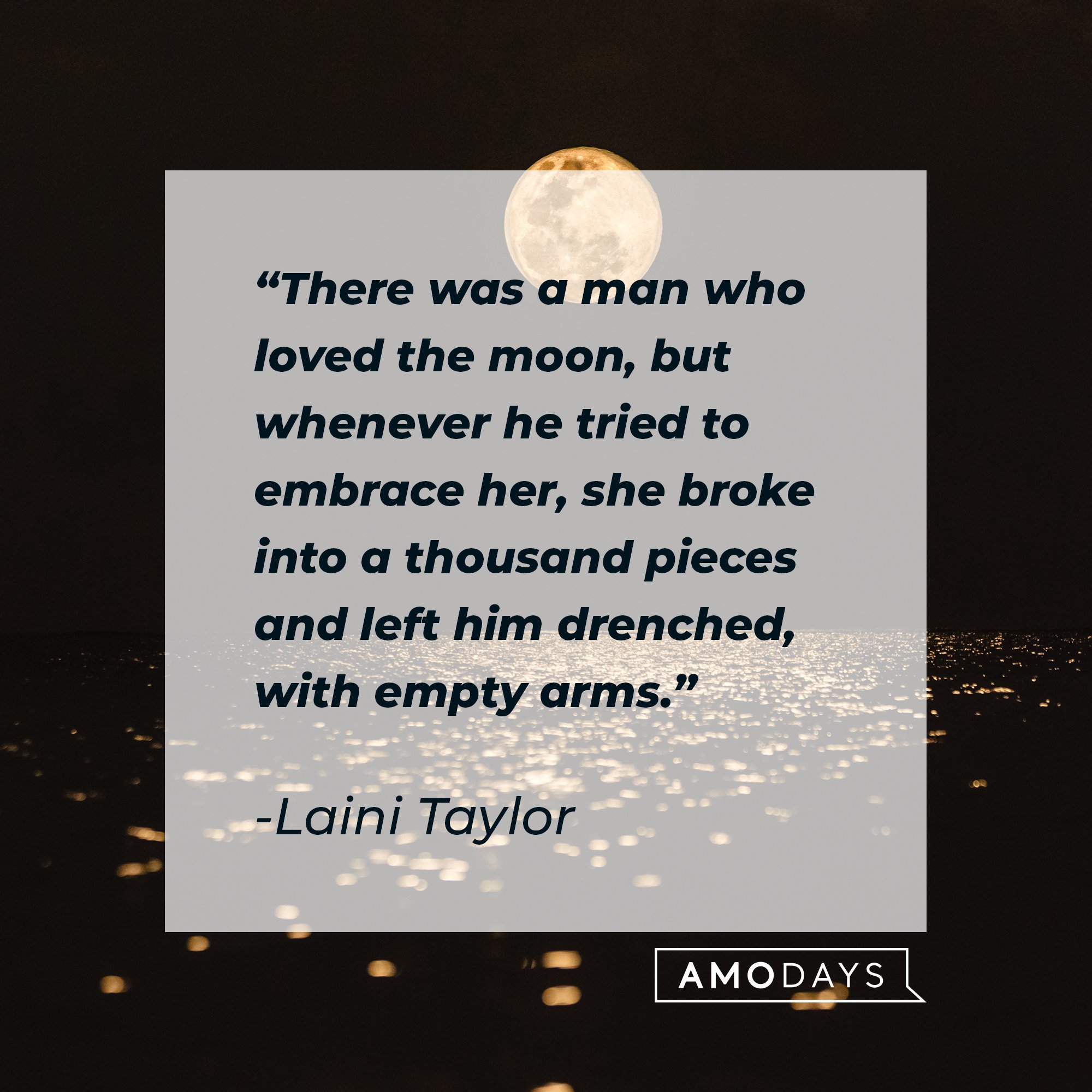 Laini Taylor’s quote: "There was a man who loved the moon, but whenever he tried to embrace her, she broke into a thousand pieces and left him drenched, with empty arms." | Image: AmoDays