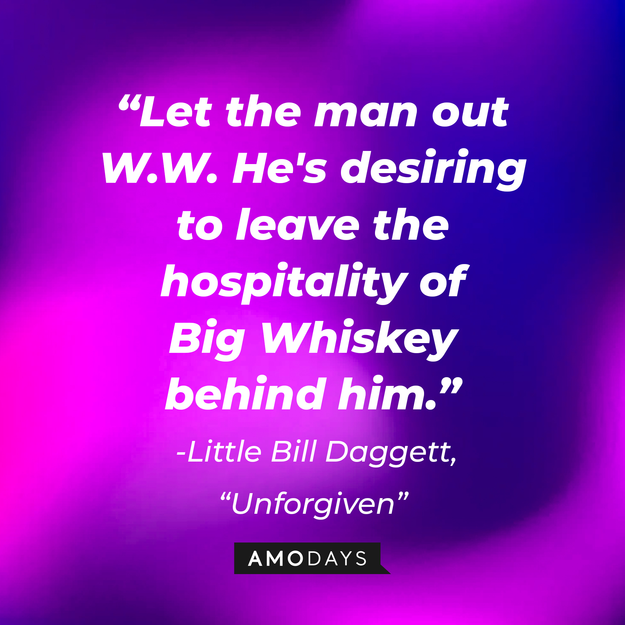 Little Bill Dagget's quote in "Unforgiven:" "Let the man out W.W. He's desiring to leave the hospitality of Big Whiskey behind him."  | Source: AmoDays