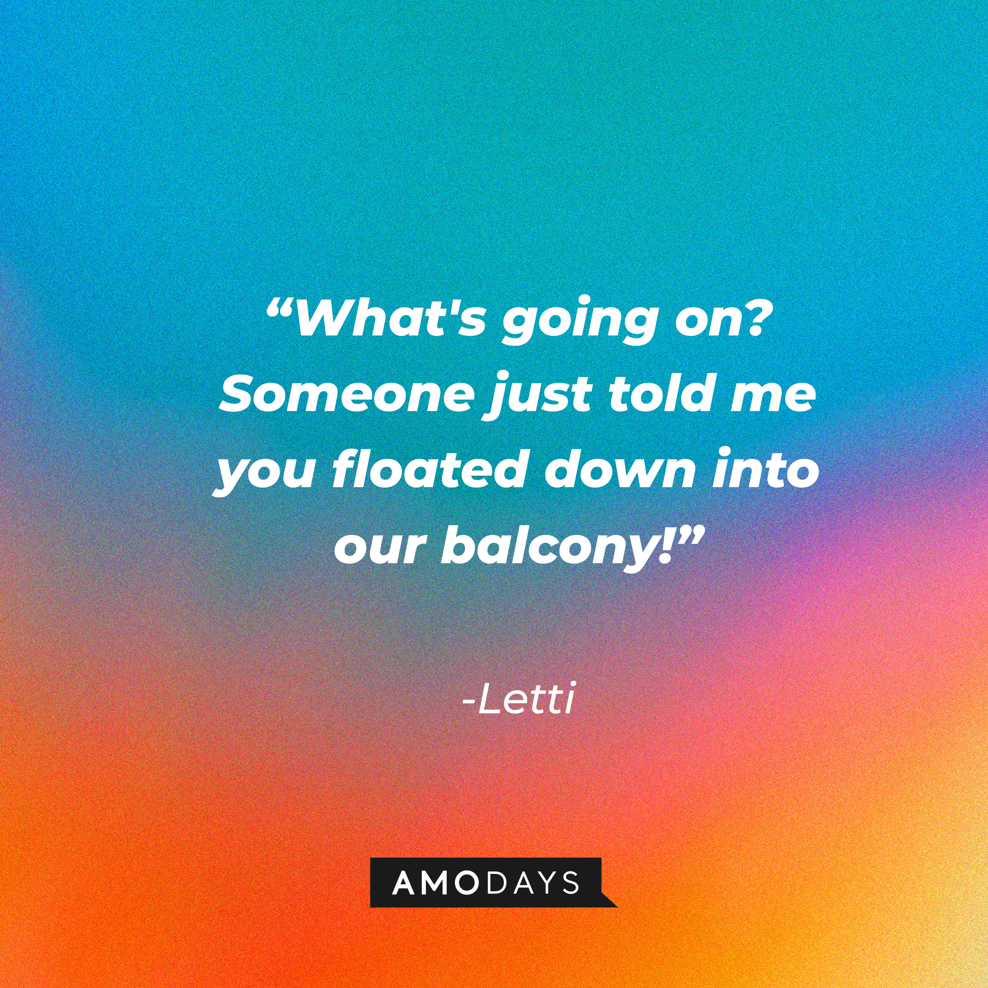 Letti’s quote: “What's going on? Someone just told me you floated down into our balcony!” | Source: AmoDays