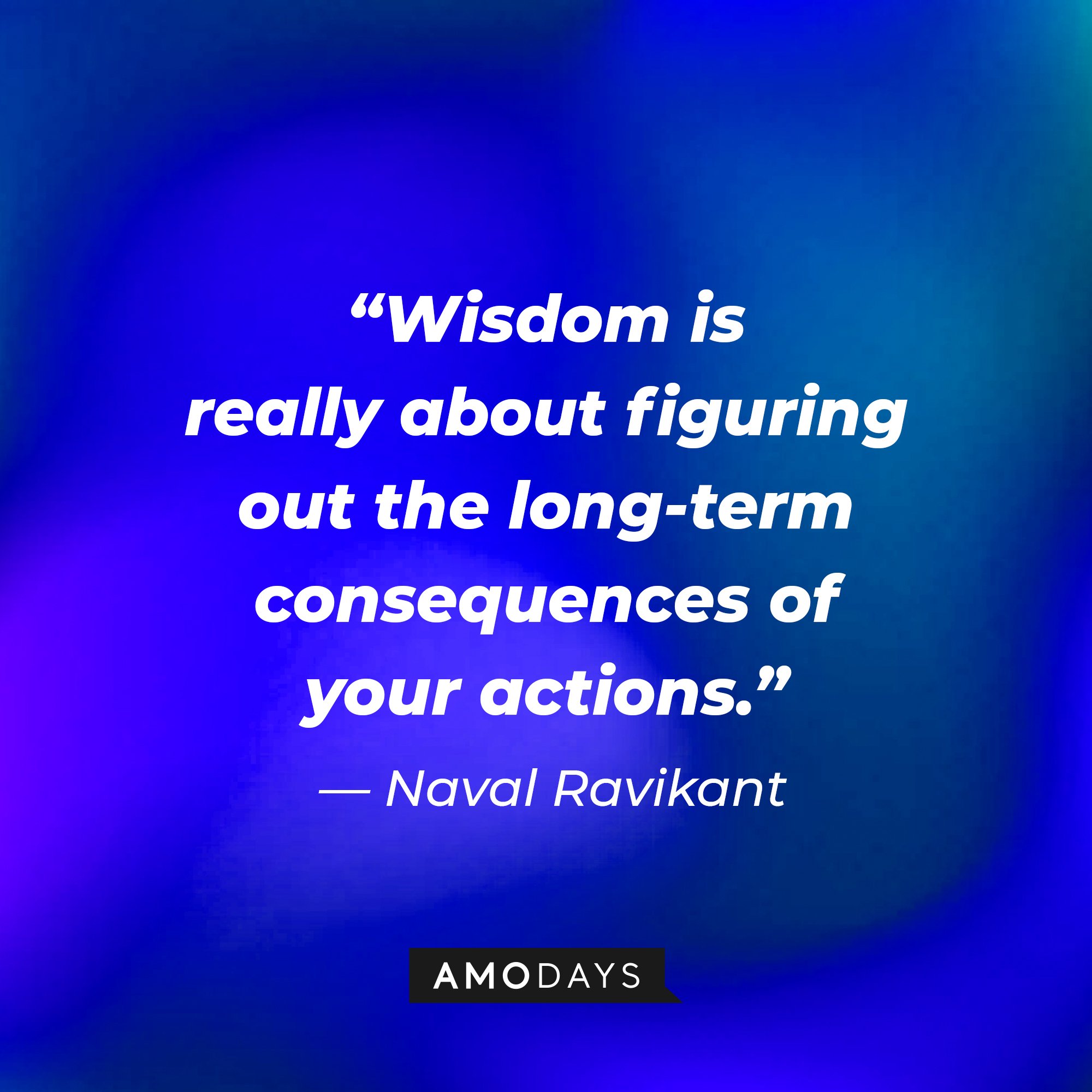 Naval Ravikant's quote: “Wisdom is really about figuring out the long-term consequences of your actions.” | Image: AmoDays