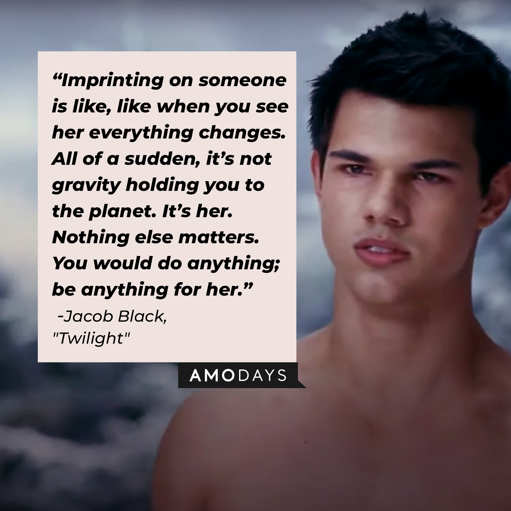 Jacob Black with his quote: “Imprinting on someone is like, like when you see her everything changes. All of a sudden, it’s not gravity holding you to the planet. It’s her. Nothing else matters. You would do anything; be anything for her.” | Source: Facebook.com/twilight