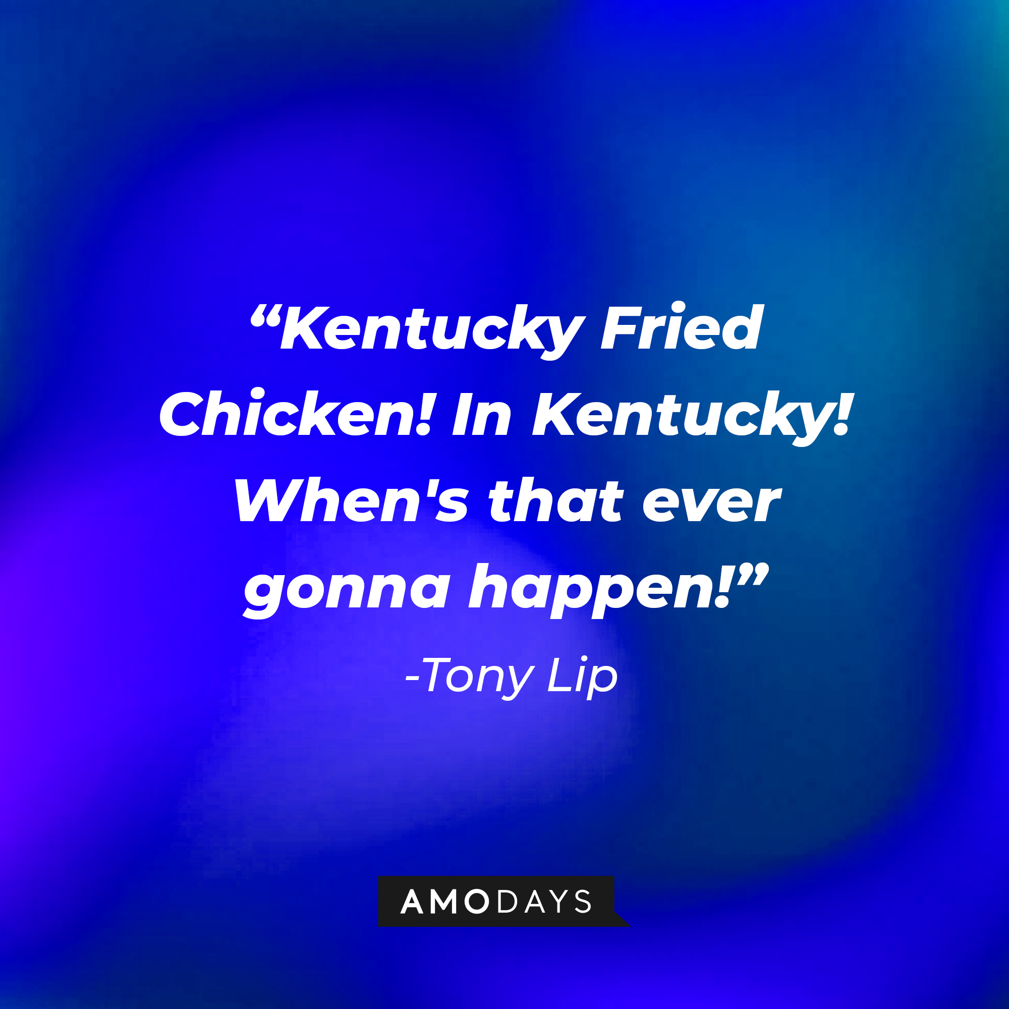 Tony Lip's quote: “Kentucky Fried Chicken! In Kentucky! When's that ever gonna happen!” | Source: Amodays