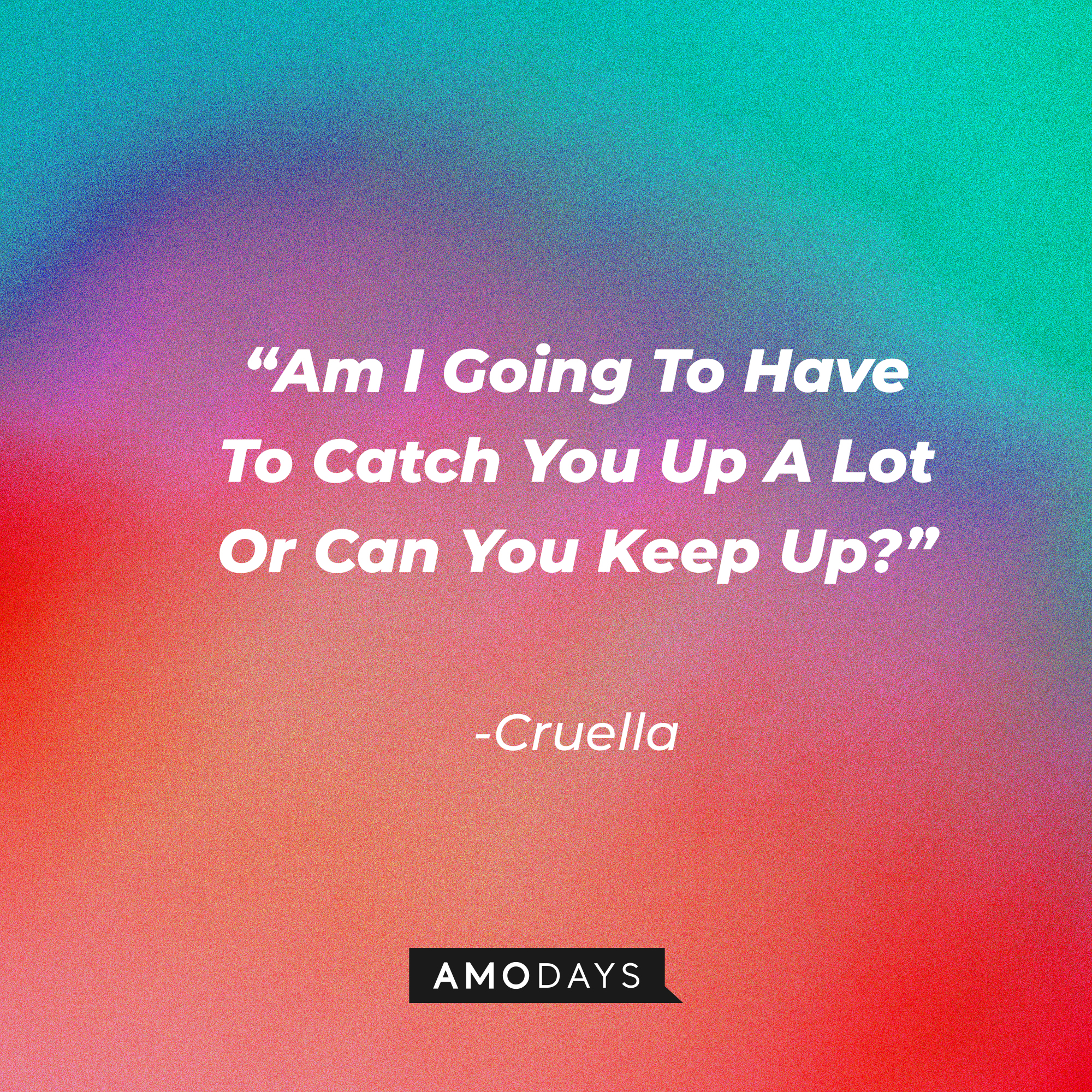 Cruella's quote: "Am I Going To Have To Catch You Up A Lot Or Can You Keep Up?" | Source: Amodays