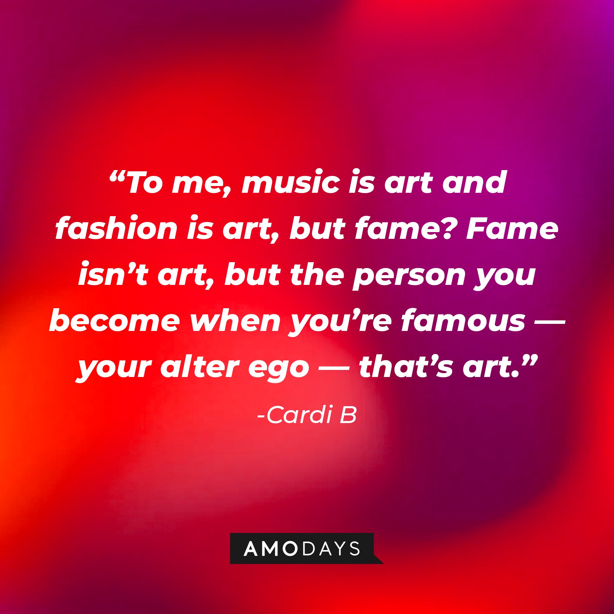 Cardi B's quotes: "To me, music is art and fashion is art, but fame? Fame isn't art, but the person you become when you're famous — your alter ego — that's art." | Image: AmoDays