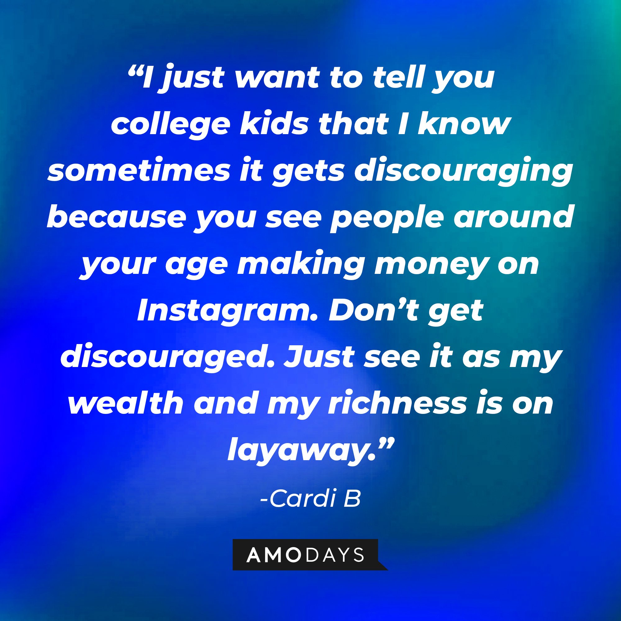 Cardi B's quotes: "I just want to tell you college kids that I know sometimes it gets discouraging because you see people around your age making money on Instagram. Don't get discouraged. Just see it as my wealth and my richness is on layaway." | Image: AmoDays