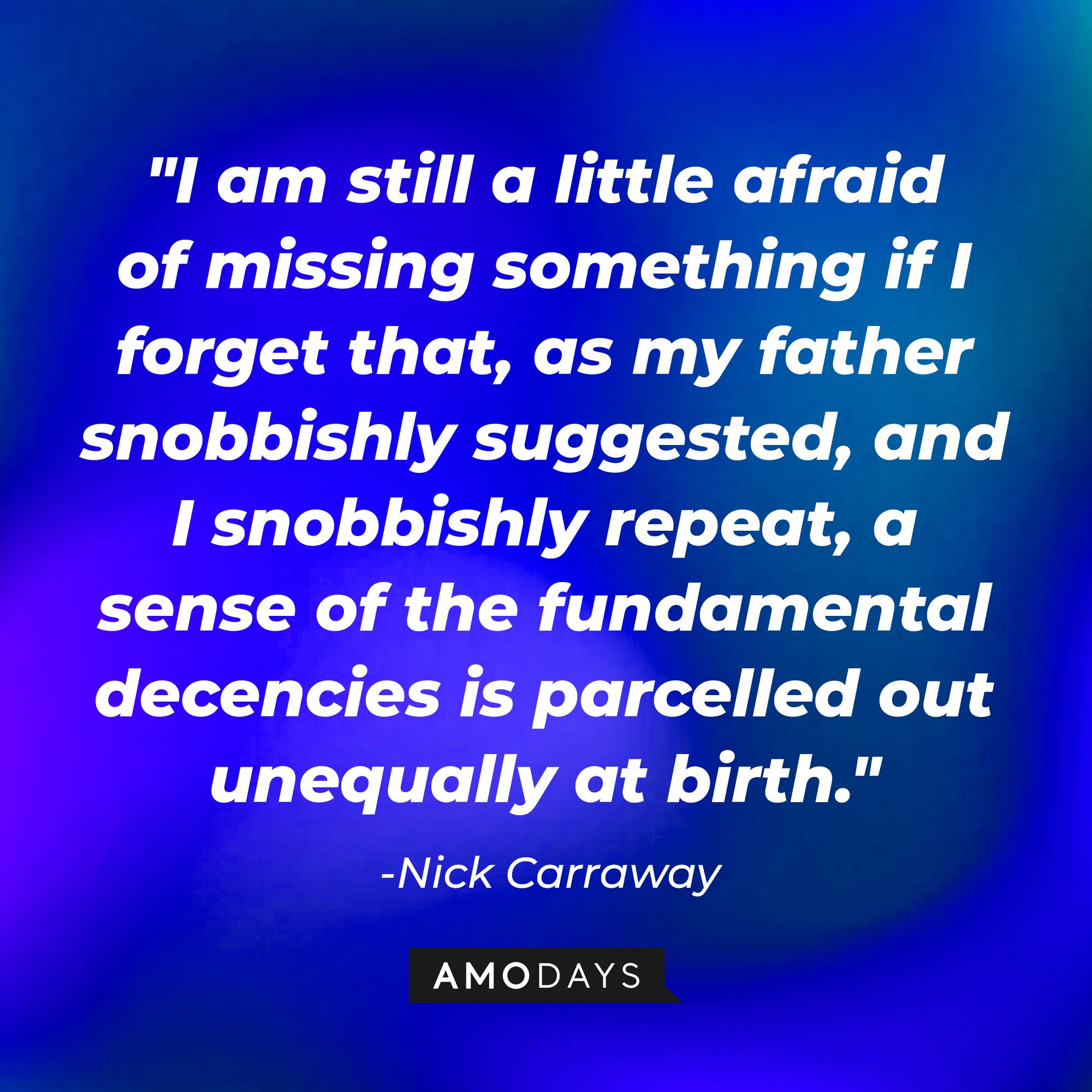 Nick Carraway's quote, " I am still a little afraid of missing something if I forget that, as my father snobbishly suggested, and I snobbishly repeat, a sense of the fundamental decencies is parcelled out unequally at birth." | Source: Amodays