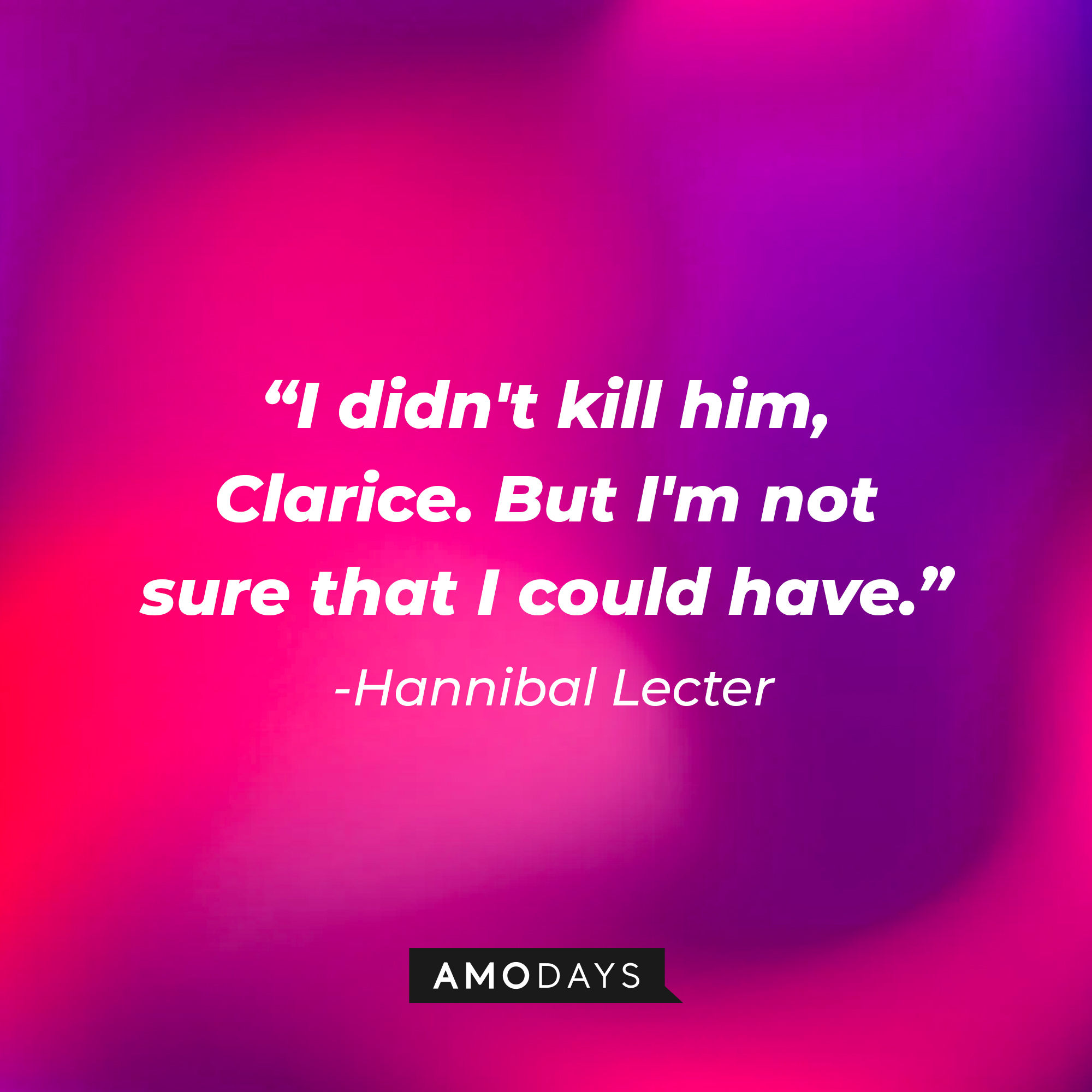 Hannibal Lecter's quote from "The Silence of the Lambs:" "I didn't kill him, Clarice. But I'm not sure that I could have." | Source: AmoDays
