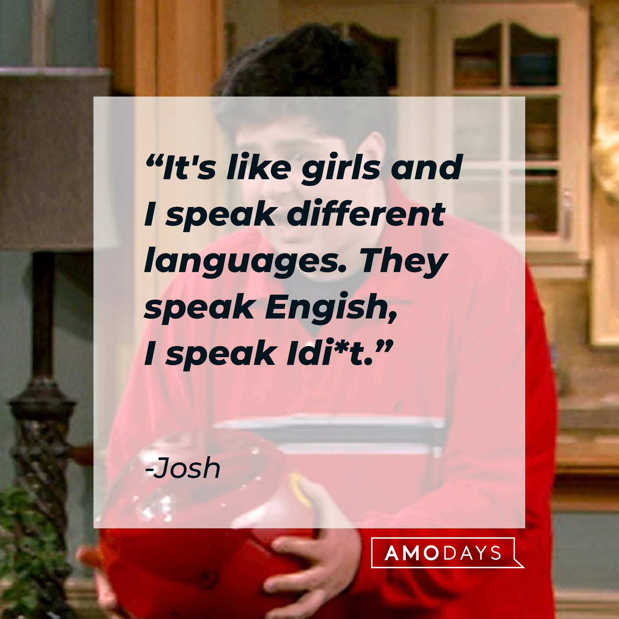 Josh's quote, "It's like girls and I speak different languages. They speak English, I speak Idi*t." | Source: facebook.com/Drake & Josh