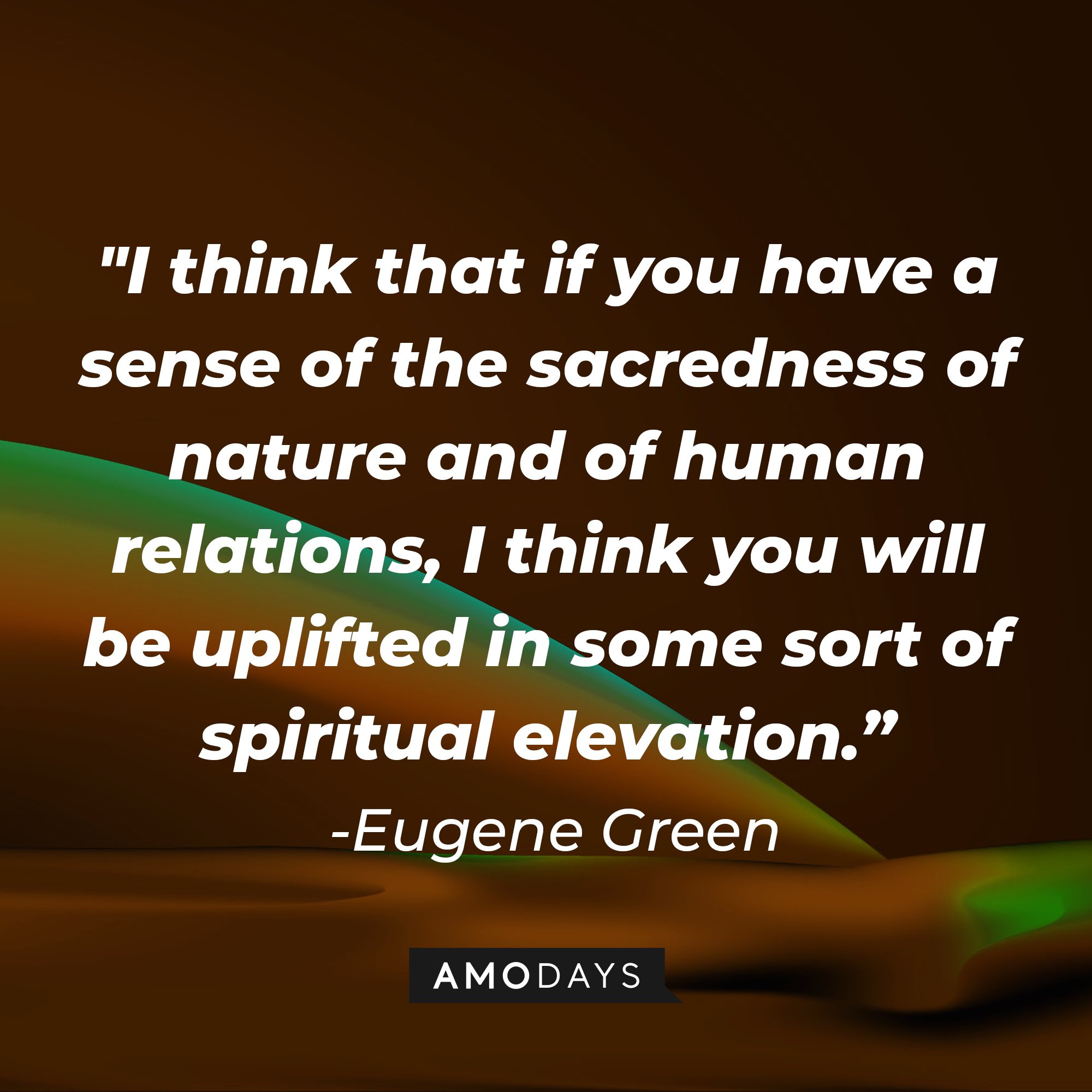 Eugene Green’s quote: "I think that if you have a sense of the sacredness of nature and of human relations, I think you will be uplifted in some sort of spiritual elevation." | Image: AmoDays
