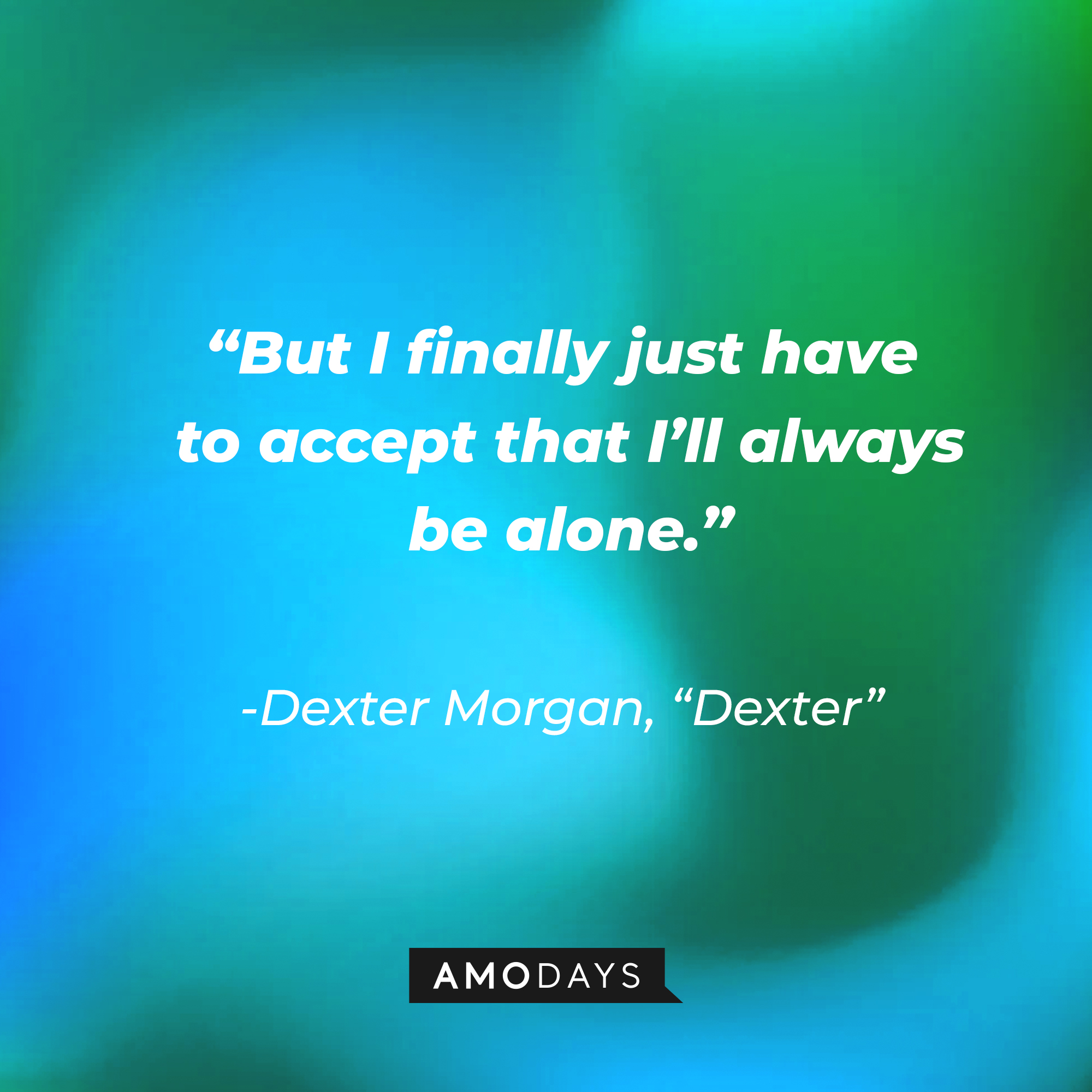 Dexter Morgan's quote from "Dexter:" "But I finally just have to accept that I’ll always be alone.” | Source: AmoDays