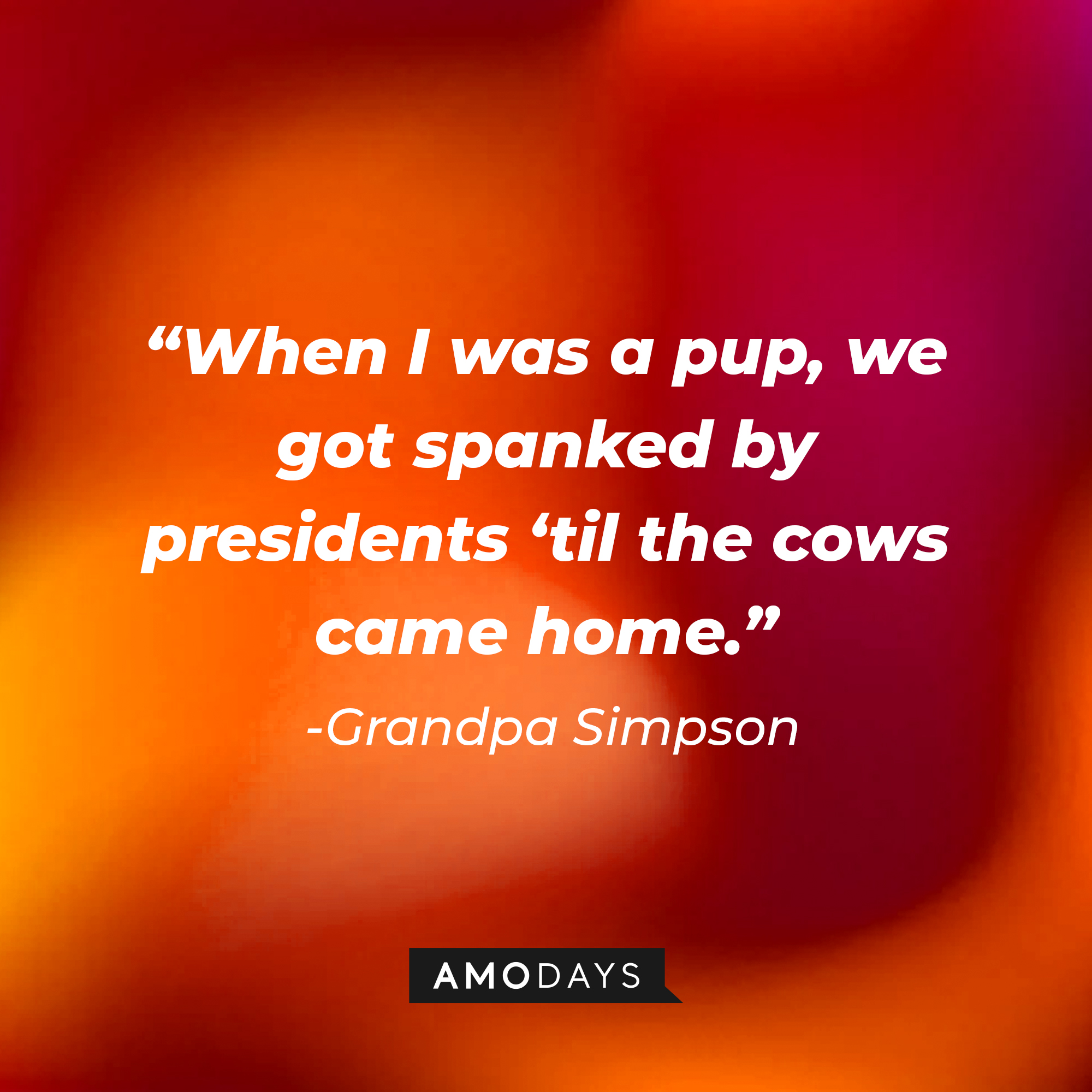Grandpa Simpson's quote: “When I was a pup, we got spanked by presidents ‘til the cows came home.”  | Source: AmoDays