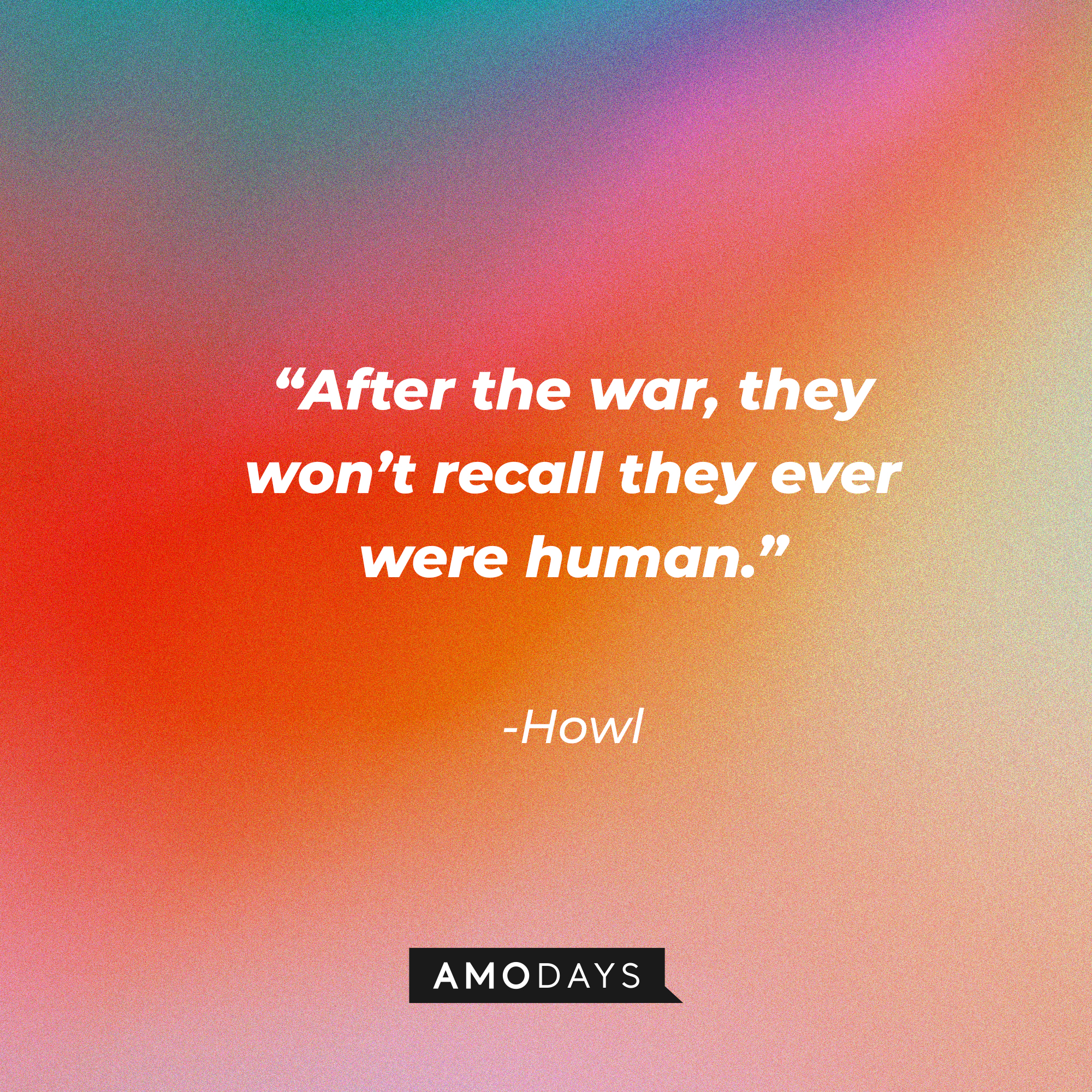 Howl’s quote: “After the war, they won’t recall they ever were human.”  | Source: AmoDays