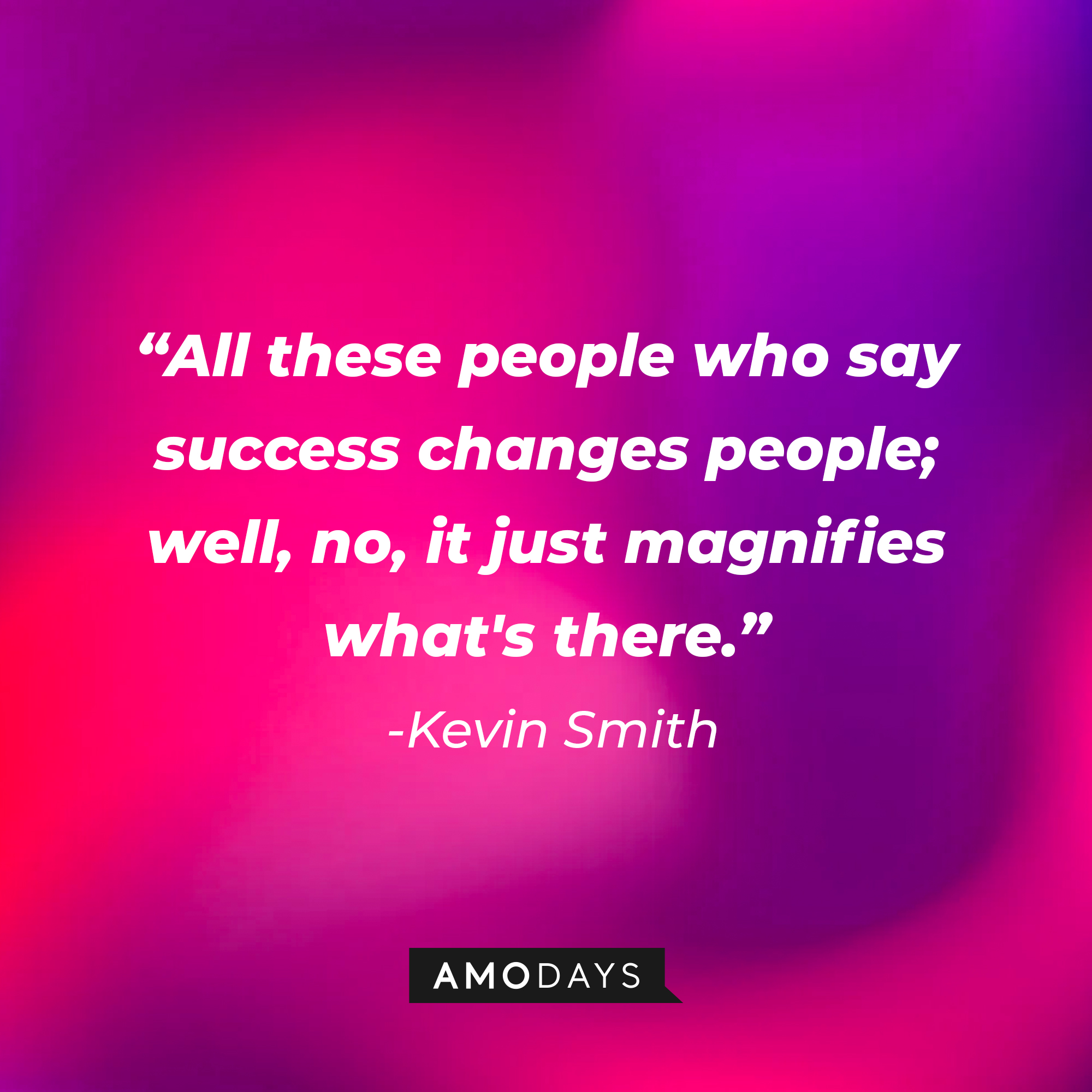 Kevin Smith’s quote: “All these people who say success changes people; well, no, it just magnifies what's there.” | Source: AmoDays