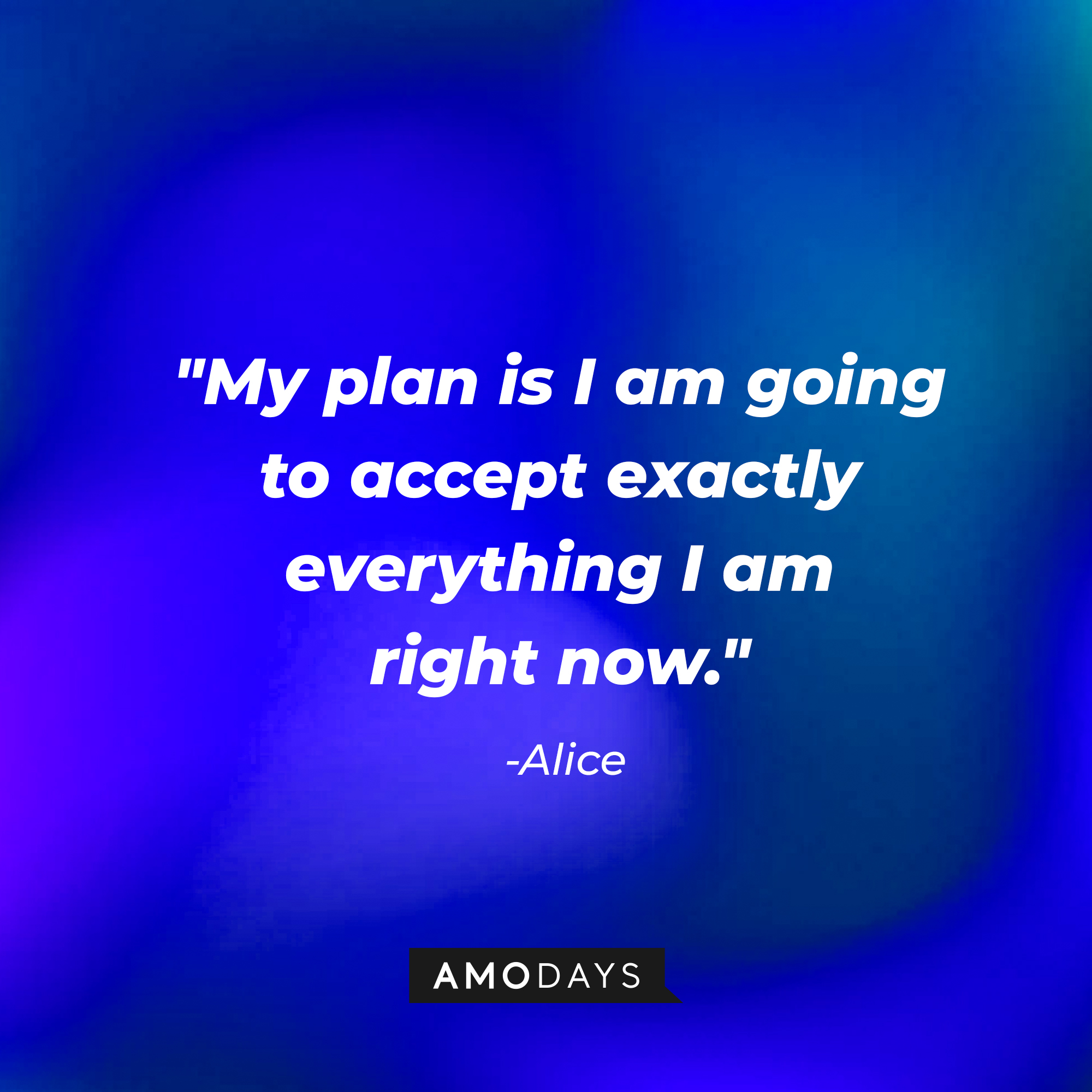 Alice’s quotes: "My plan is I am going to accept exactly everything I am right now." | Source: AmoDays