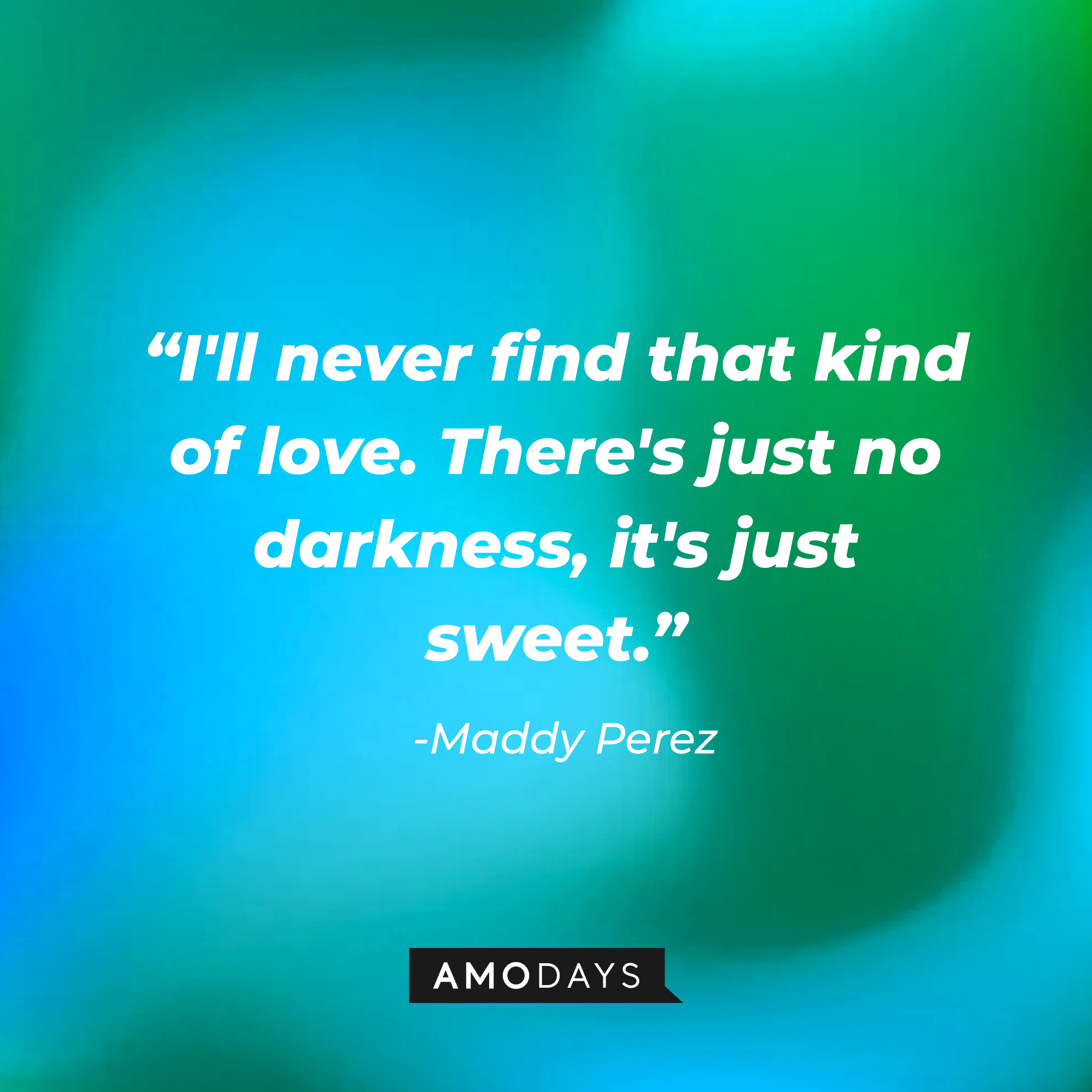 Maddy Perez’ quote: "I'll never find that kind of love. There's just no darkness, it's just sweet. I don't know if that would ever be enough for me." | Source: AmoDays
