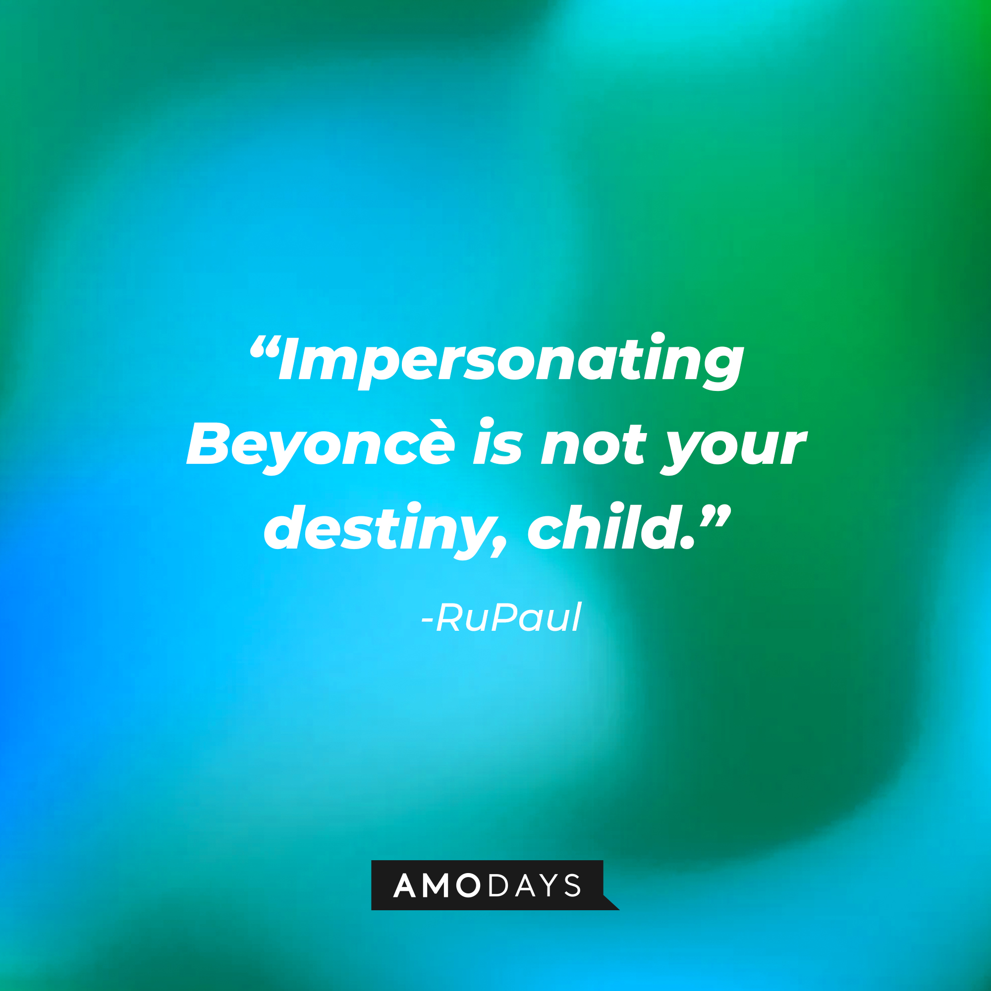 RuPaul’s quote: “Impersonating Beyoncé is not your destiny, child.” |  Source: AmoDays