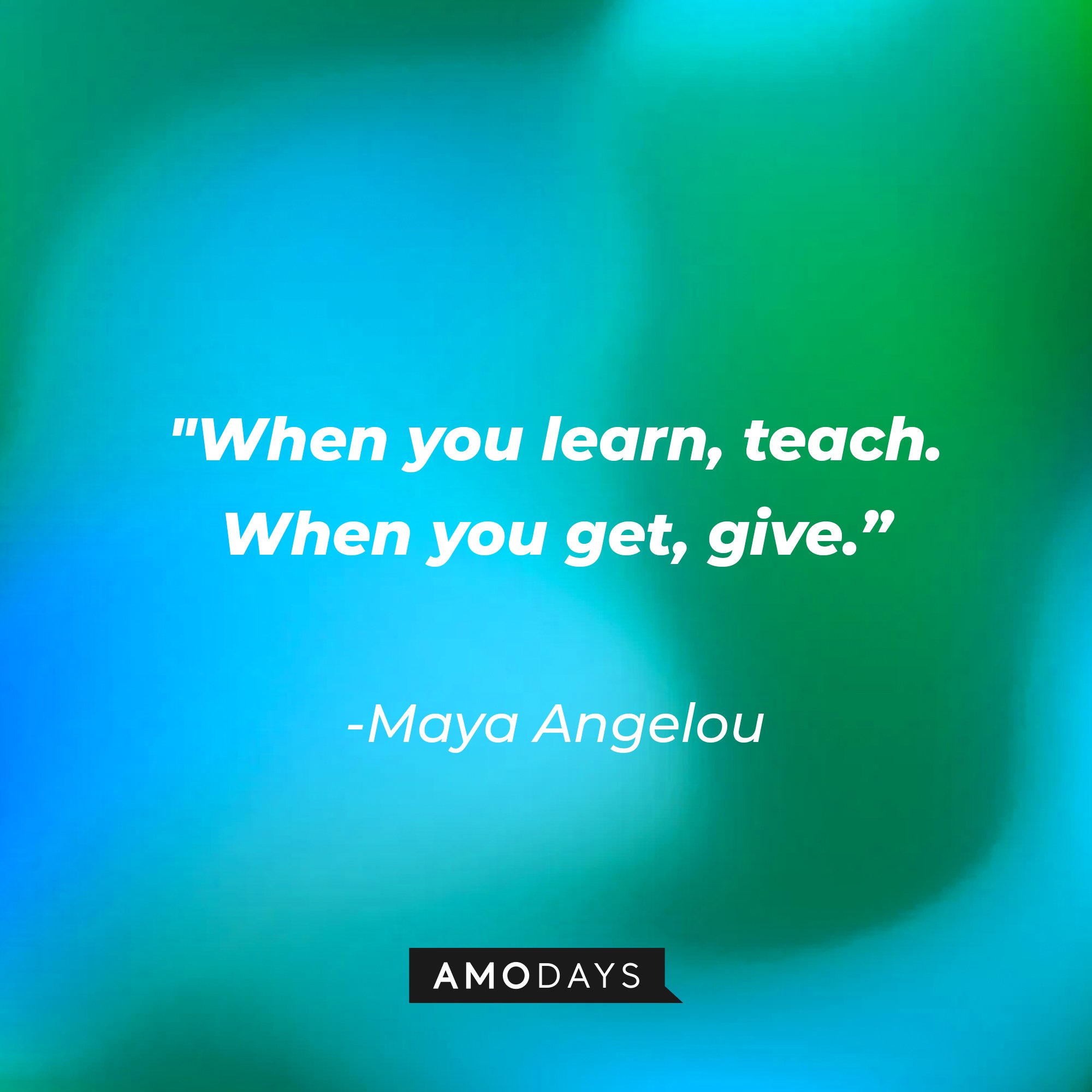 Maya Angelou’s quote: "When you learn, teach. When you get, give.” | Image: AmoDays