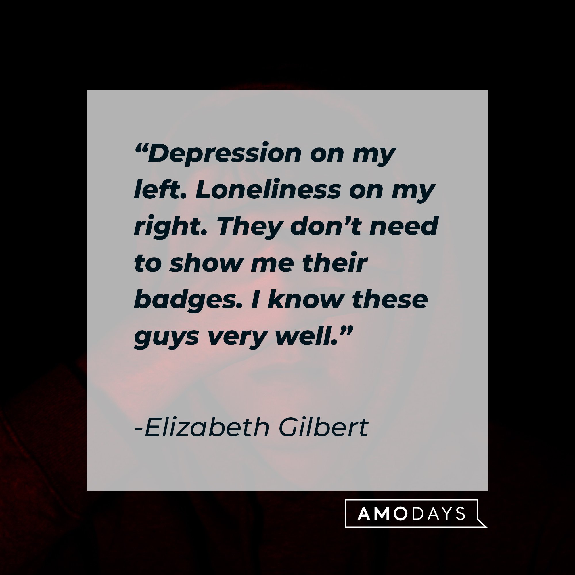 Elizabeth Gilbert's quote: "Depression on my left. Loneliness on my right. They don't need to show me their badges. I know these guys very well." | Image: AmoDays