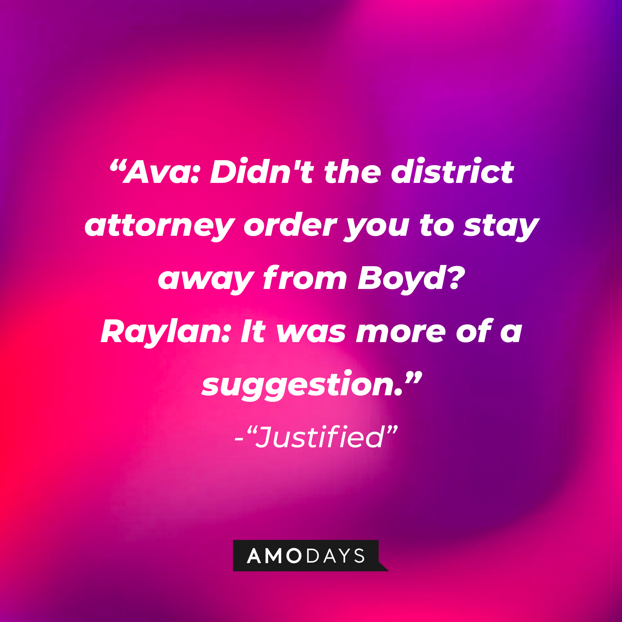 Quote from “Justified”: “Ava: Didn't the district attorney order you to stay away from Boyd? Raylan: It was more of a suggestion.” | Source: AmoDays