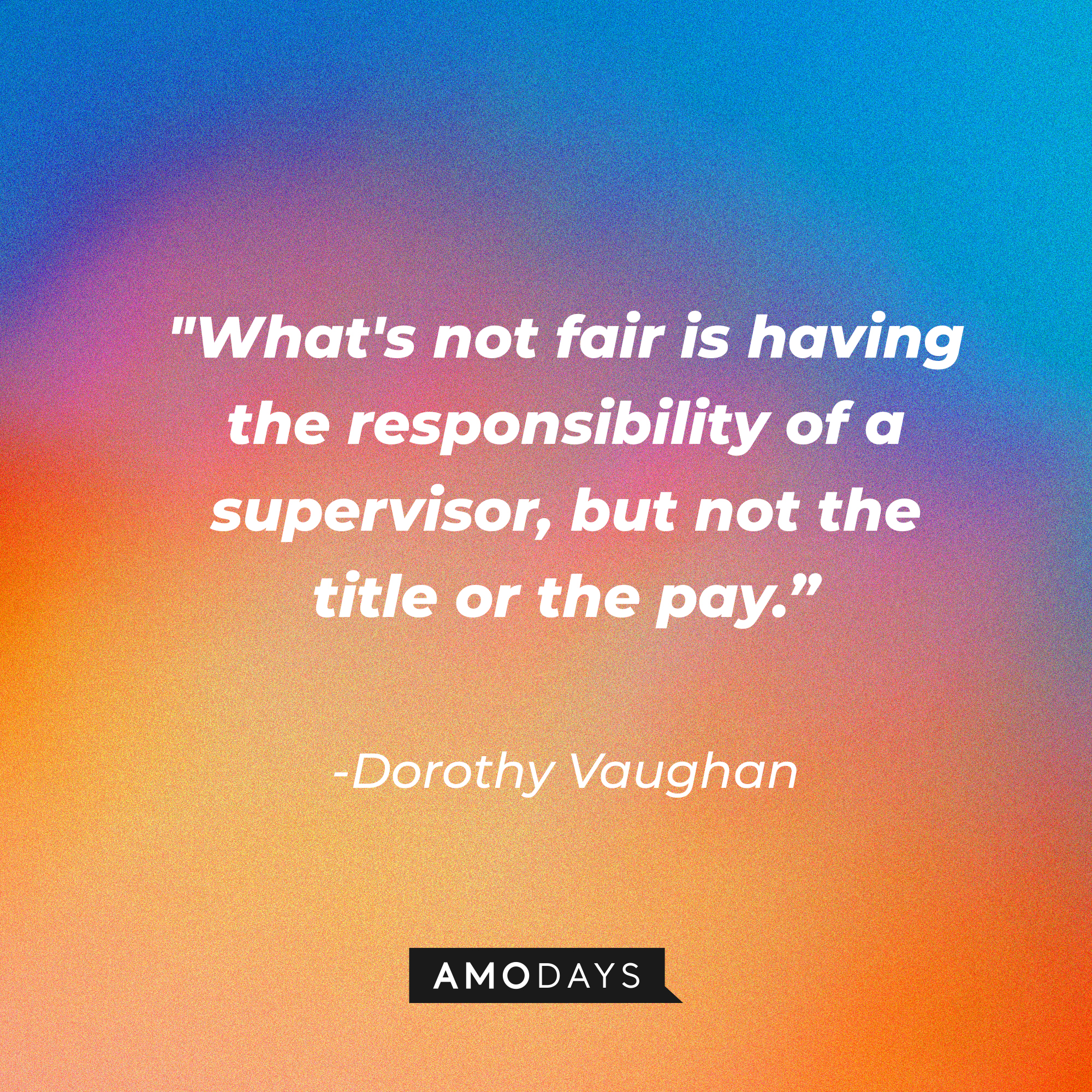 Dorothy Vaughan's quote: "What's not fair is having the responsibility of a supervisor, but not the title or the pay.”  | Source: Amodays