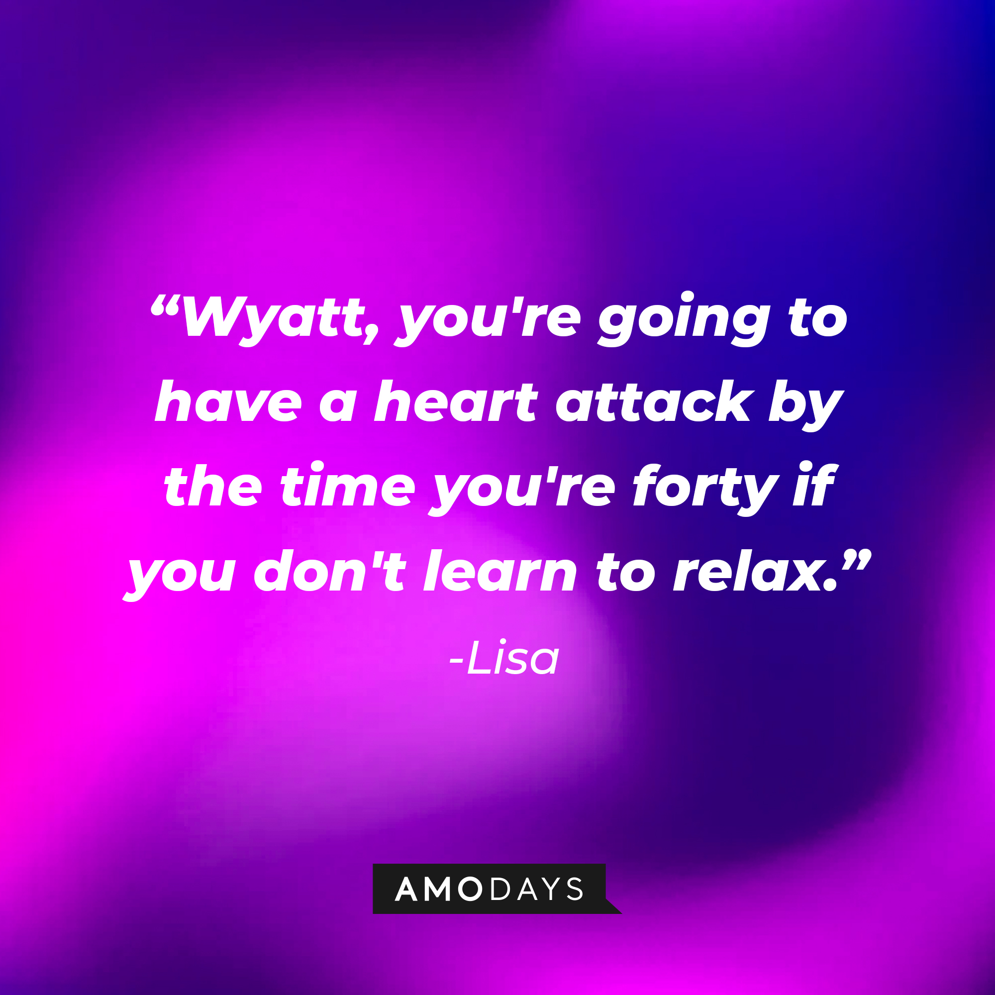Lisa’s quote:  "Wyatt, you're going to have a heart attack by the time you're forty if you don't learn to relax.” | Source: AmoDays