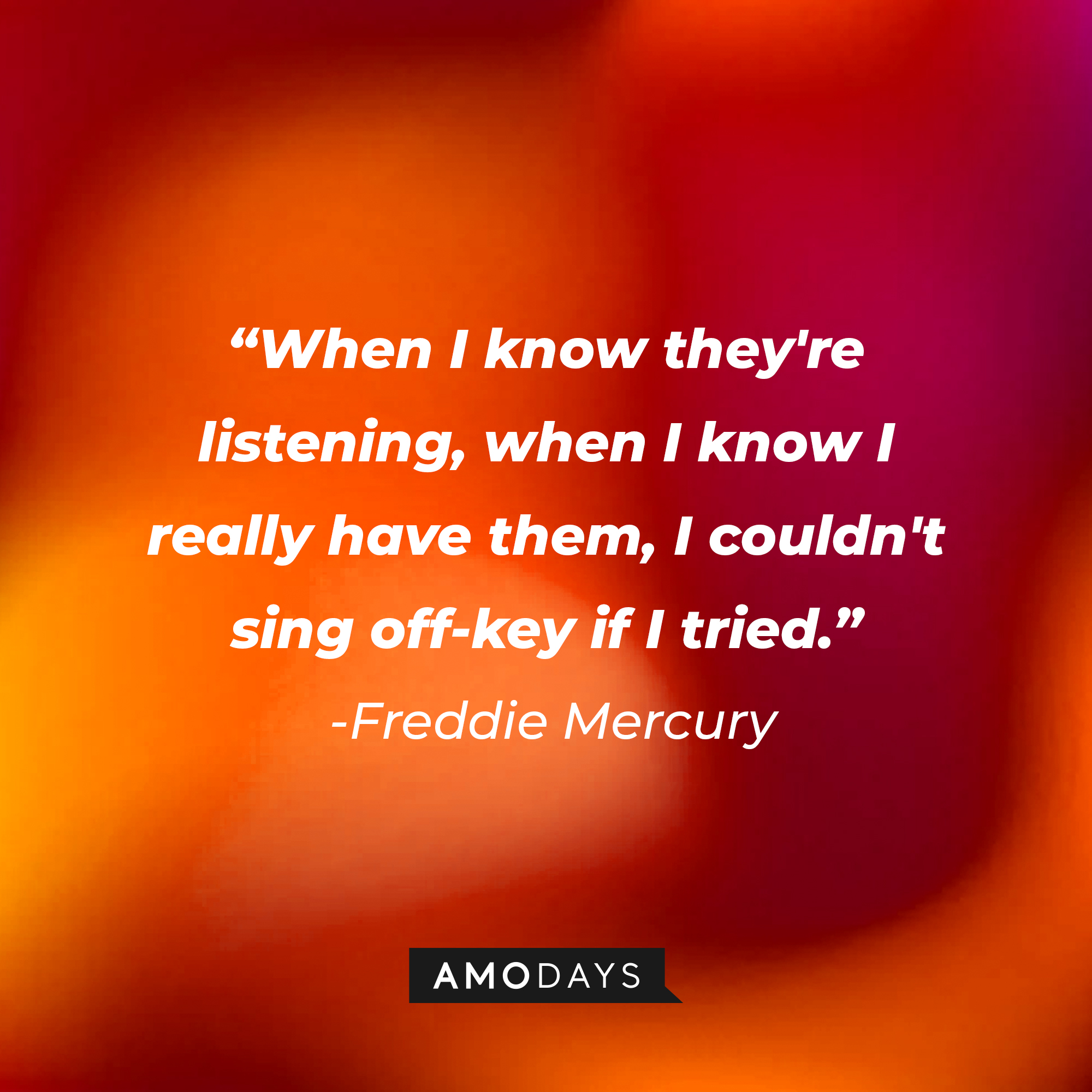 Freddie Mercury's quote: "When I know they're listening, when I know I really have them, I couldn't sing off-key if I tried." | Image: Amodays