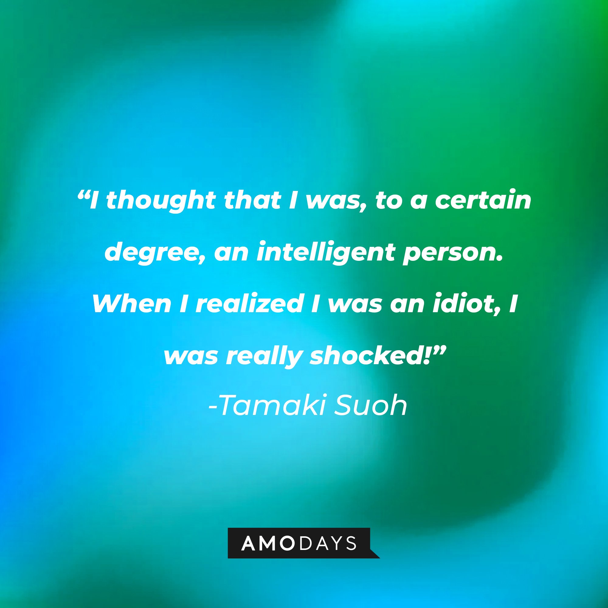 Tamaki Suoh’s quote: "I thought that I was, to a certain degree, an intelligent person. When I realized I was an idiot, I was really shocked!" | Image: AmoDays