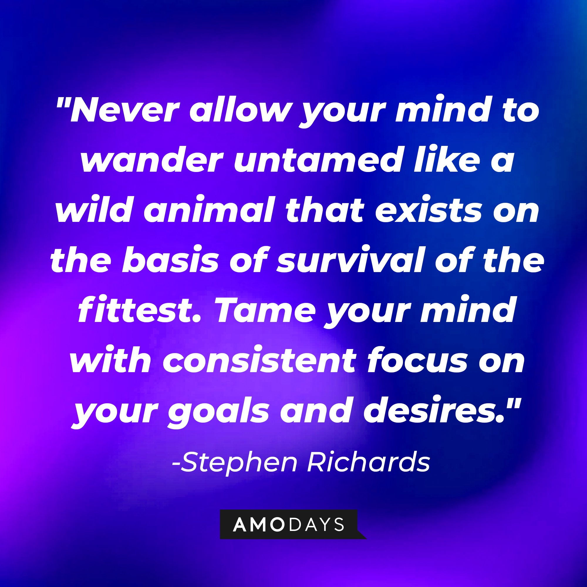 Stephen Richards' quote: "Never allow your mind to wander untamed like a wild animal that exists on the basis of survival of the fittest. Tame your mind with consistent focus on your goals and desires." | Image: AmoDays