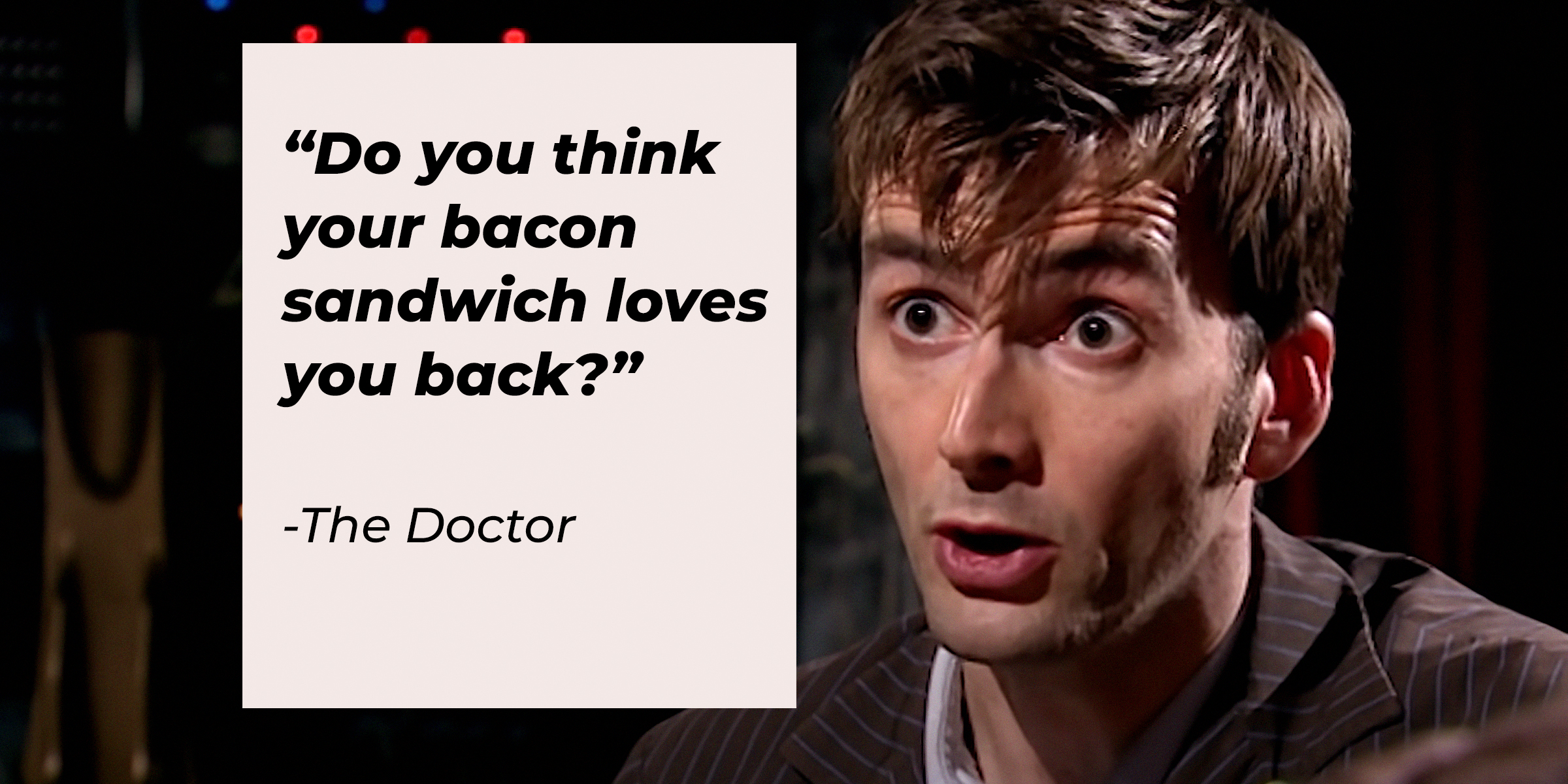 The Doctor with his quote: "Do you think your bacon sandwich loves you back?" | Source: youtube.com/DoctorWho