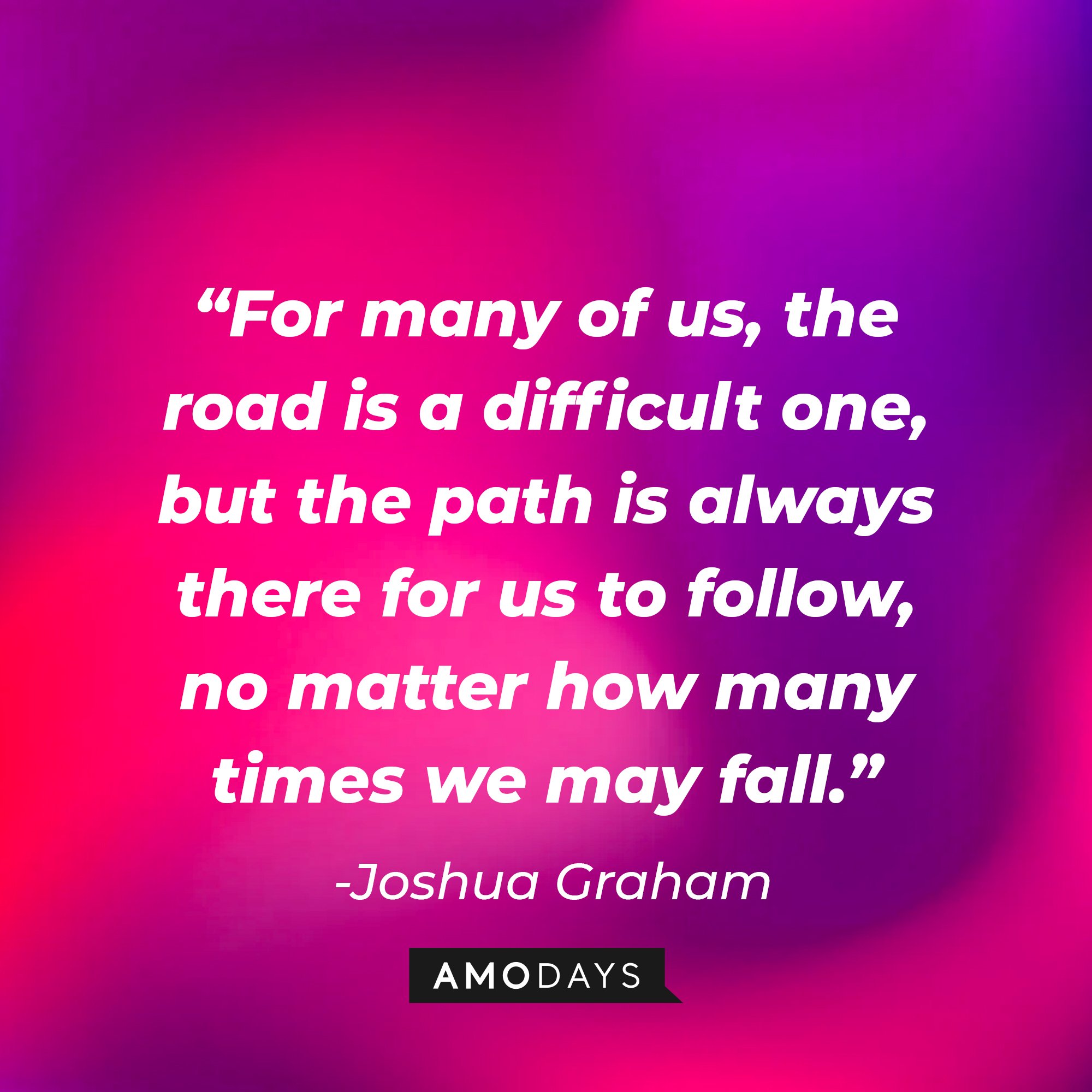 Joshua Graham's quote: “For many of us, the road is a difficult one, but the path is always there for us to follow, no matter how many times we may fall.”   | Source: Amodays