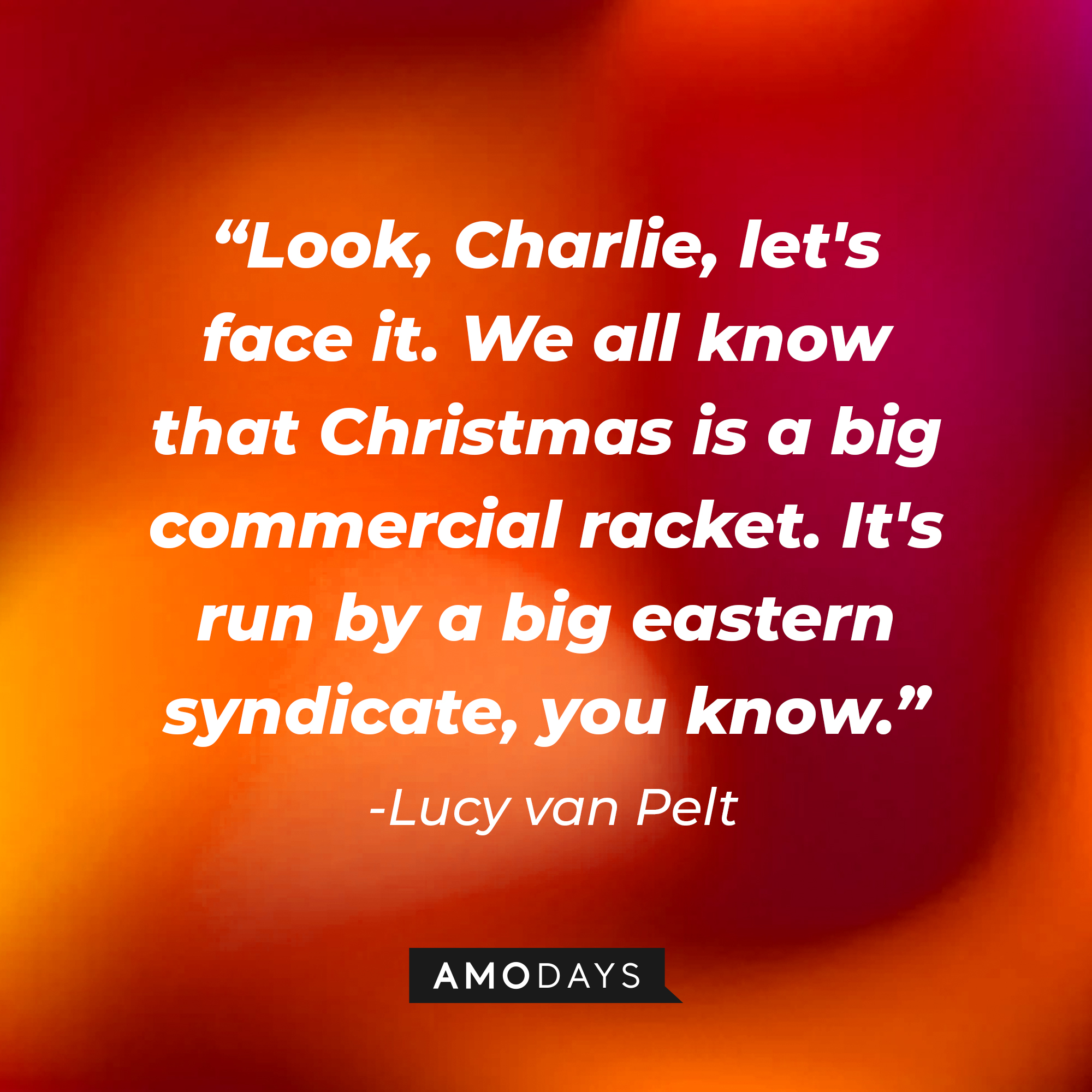 Lucy Van Pelt's quote:  "Look, Charlie, let's face it. We all know that Christmas is a big commercial racket. It's run by a big eastern syndicate, you know." | Source: Amodays