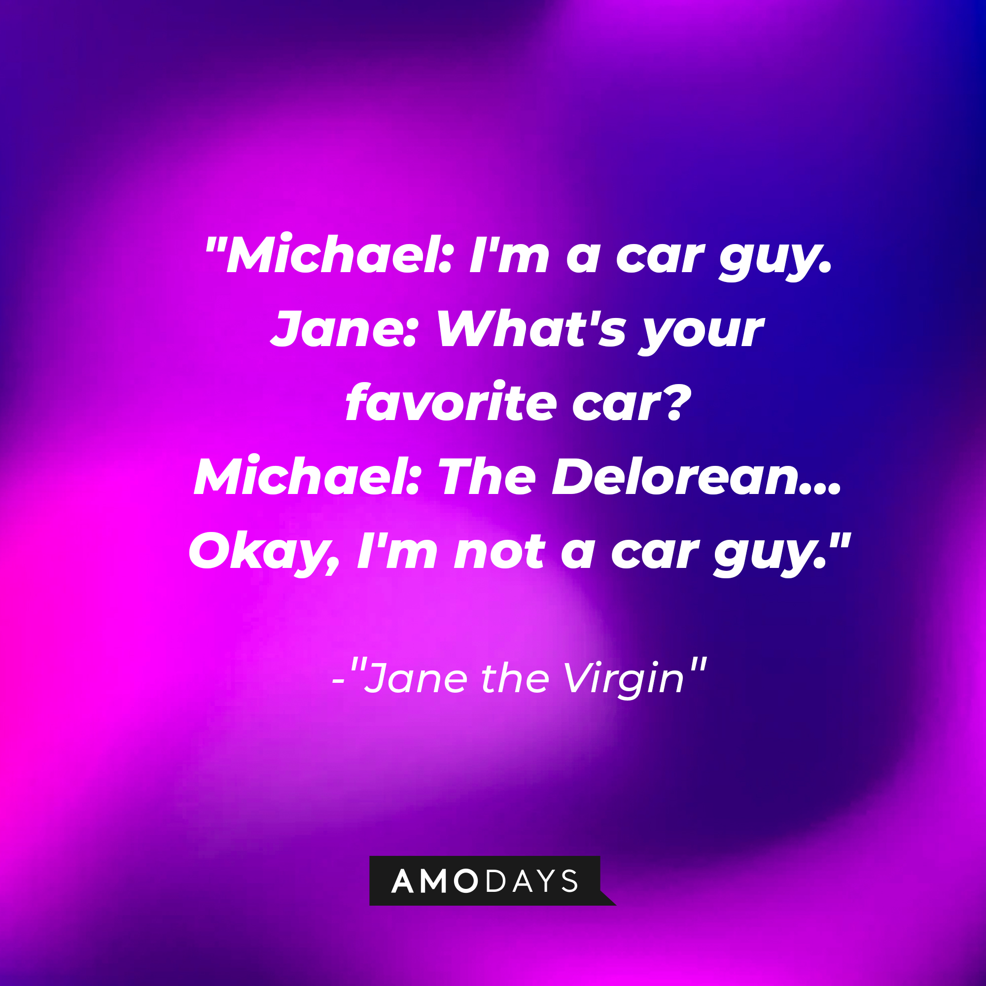 Jane Villanueva's dialogue in "Jane the Virgin:" "Michael: I'm a car guy. Jane: What's your favorite car? ; Michael: The Delorean... Okay, I'm not a car guy." | Source: Amodays