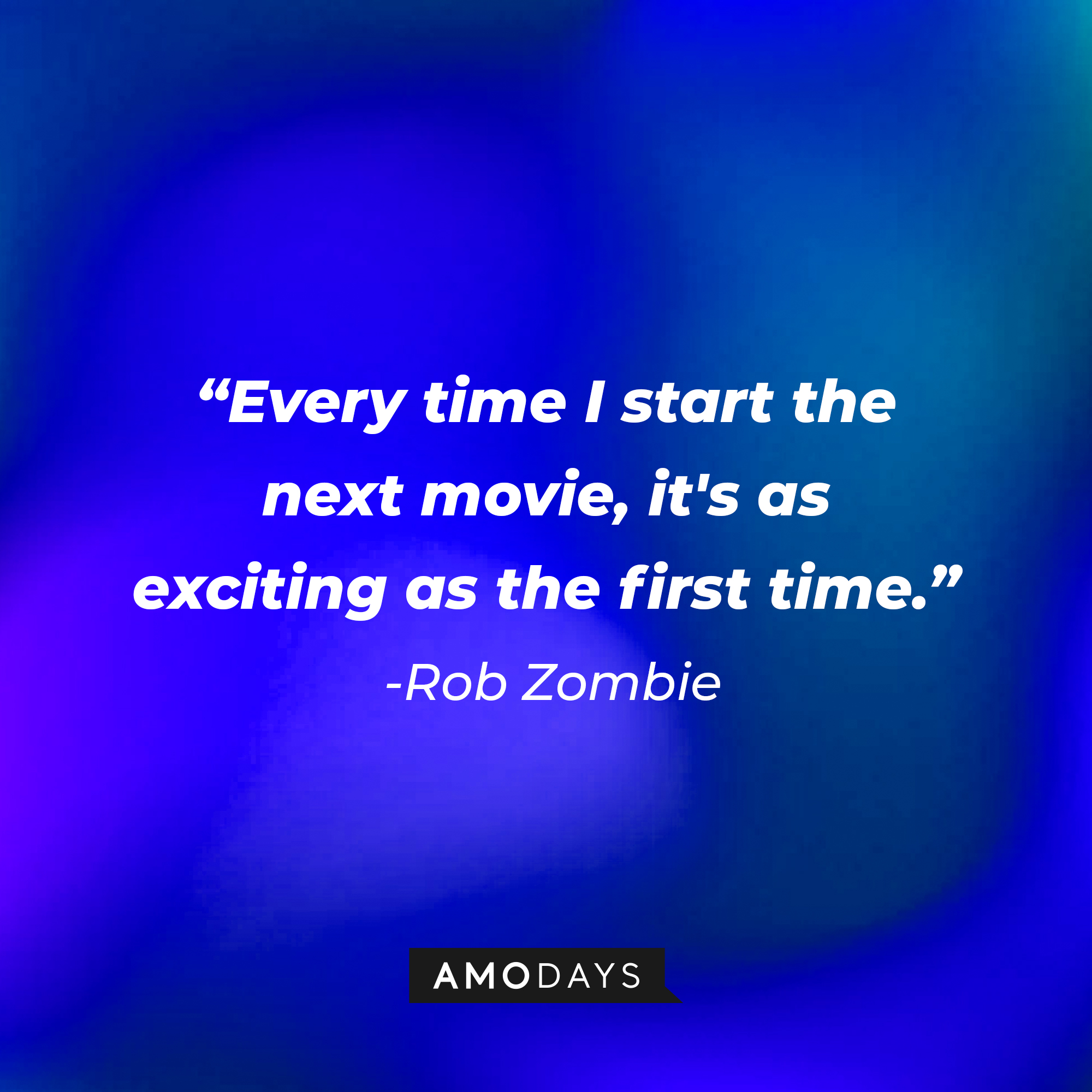 Rob Zombie's quote "Every time I start the next movie, it's as exciting as the first time." | Source: AmoDays