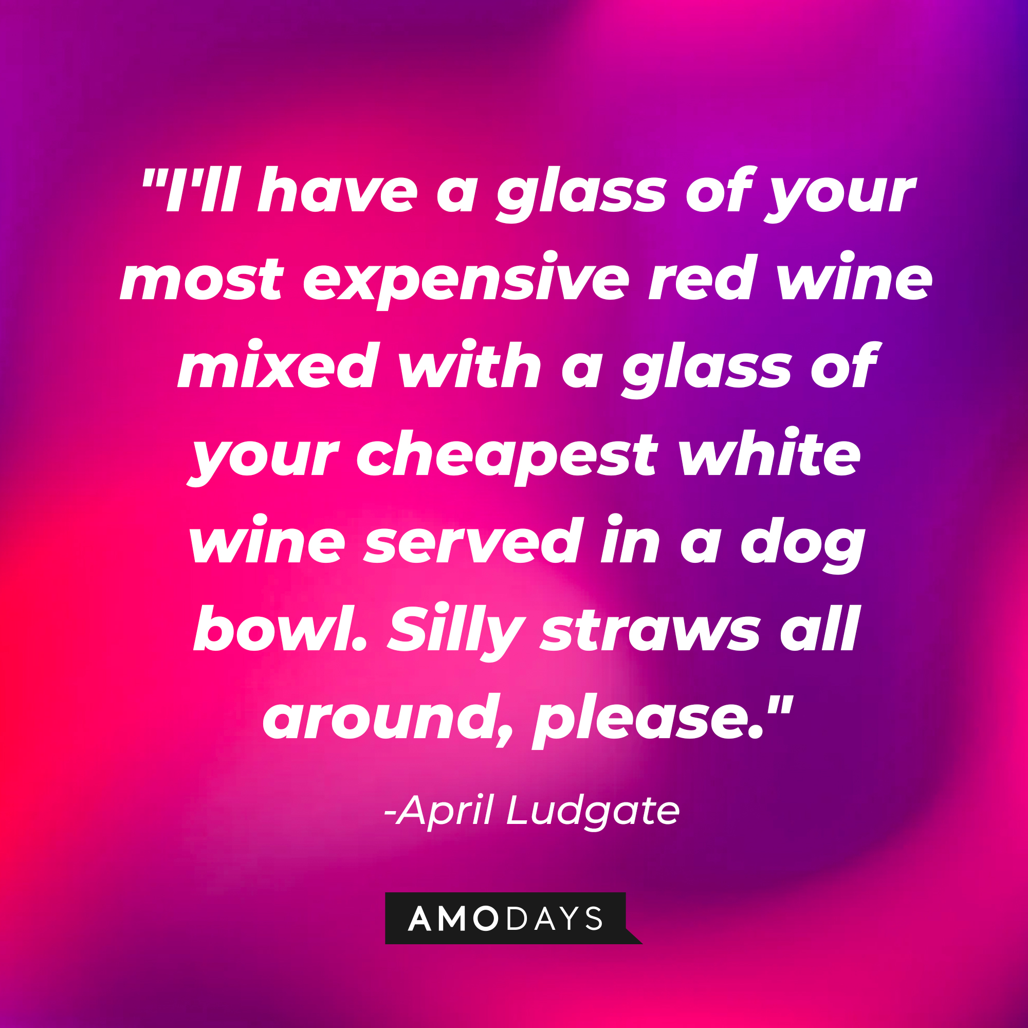 April Ludgate's quote, "I'll have a glass of your most expensive red wine mixed with a glass of your cheapest white wine served in a dog bowl. Silly straws all around, please." | Source: AmoDays