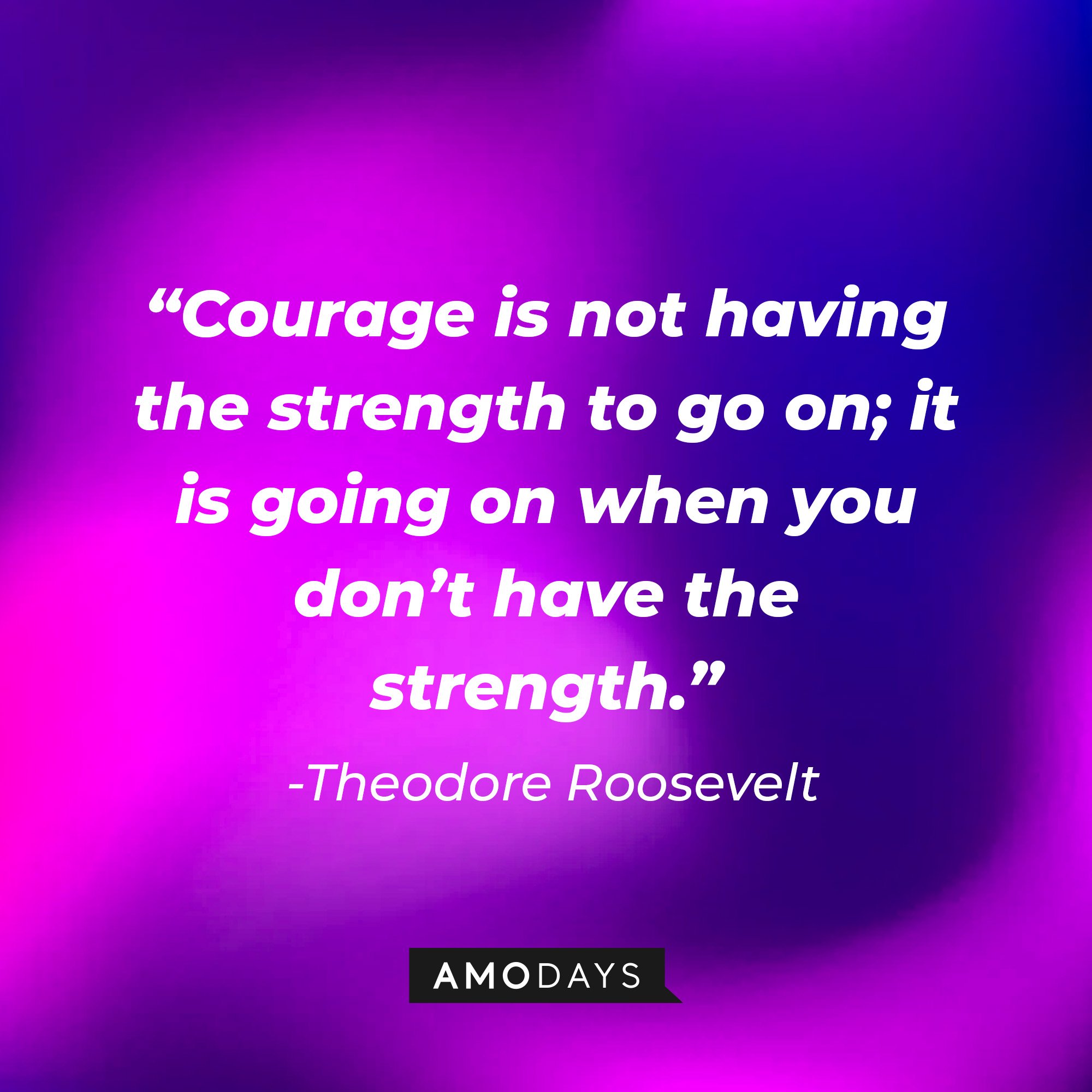 Theodore Roosevelt's quote: “Courage is not having the strength to go on; it is going on when you don’t have the strength.” | Image: AmoDays