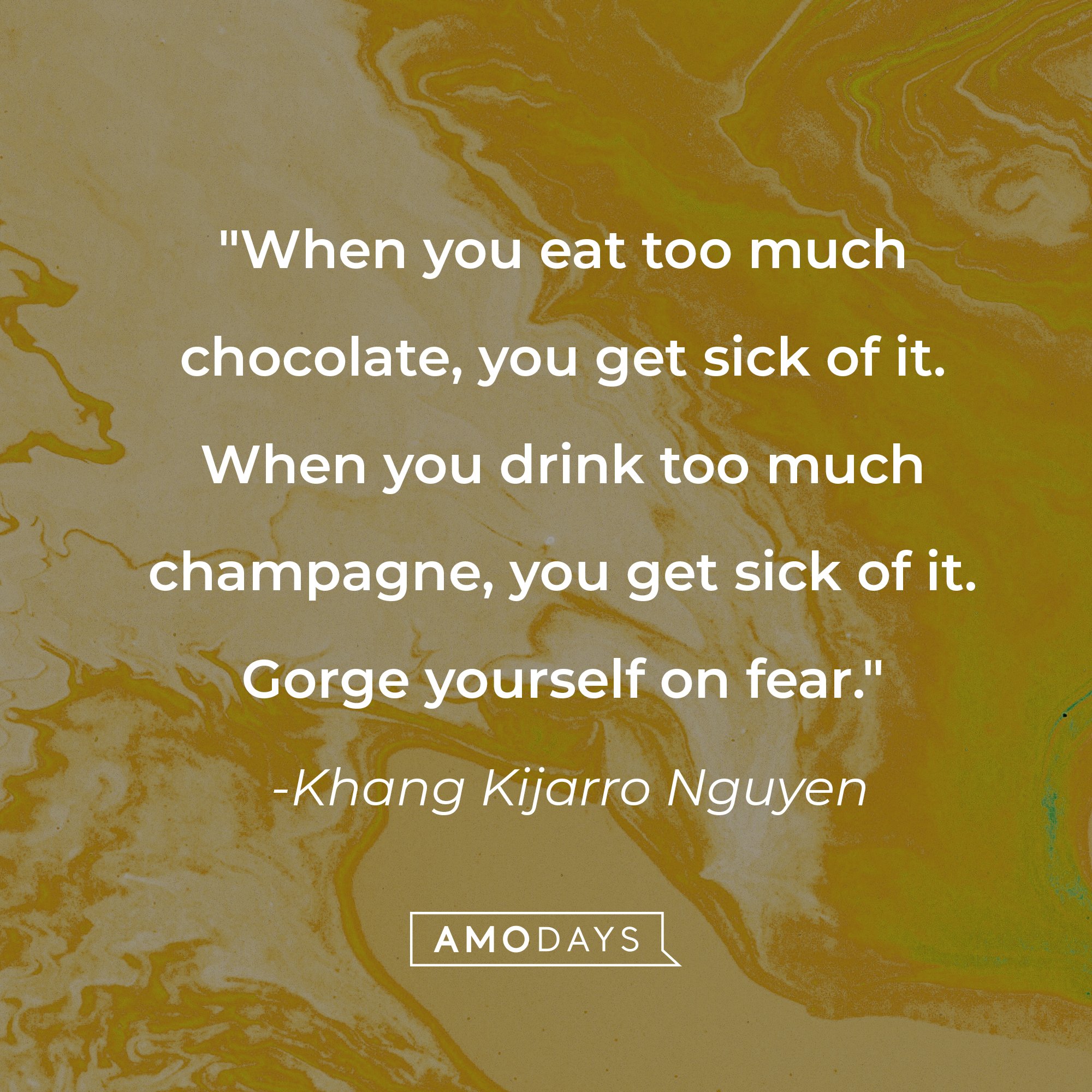 Khang Kijarro Nguyen's quote: "When you eat too much chocolate, you get sick of it. When you drink too much champagne, you get sick of it. Gorge yourself on fear." | Source: AmoDays